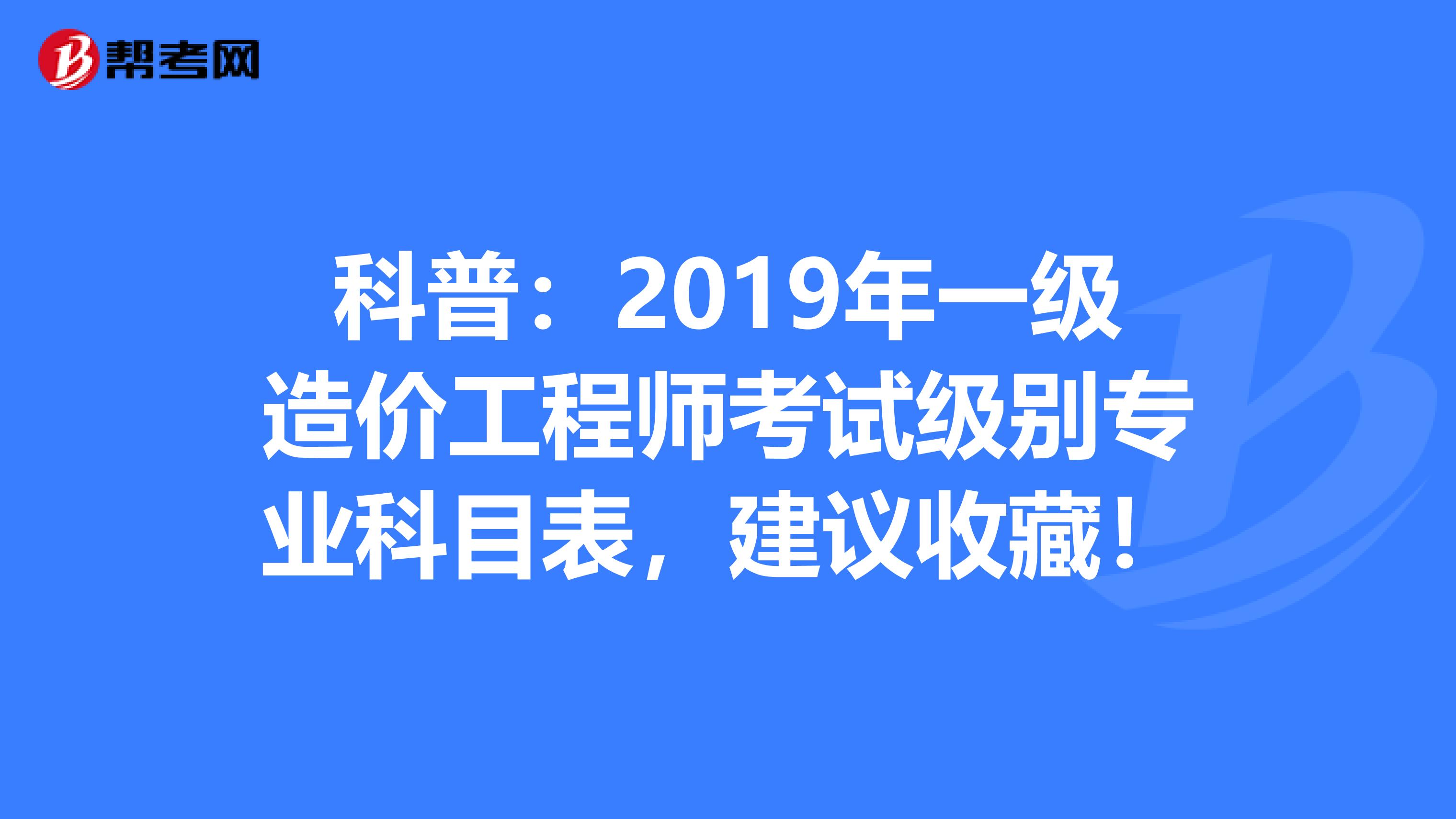 科普：2019年一级造价工程师考试级别专业科目表，建议收藏！