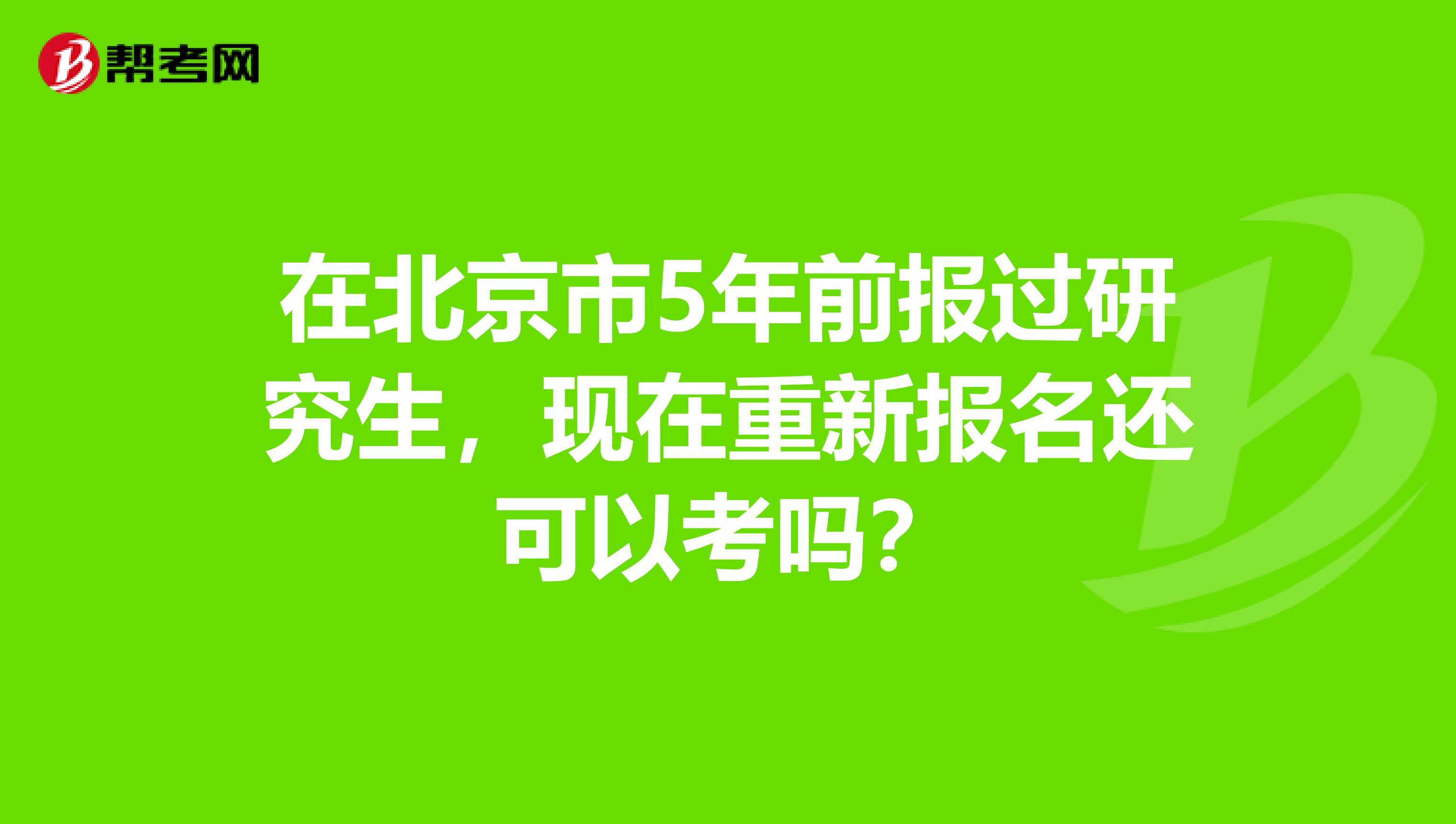 在北京市5年前报过研究生，现在重新报名还可以考吗？