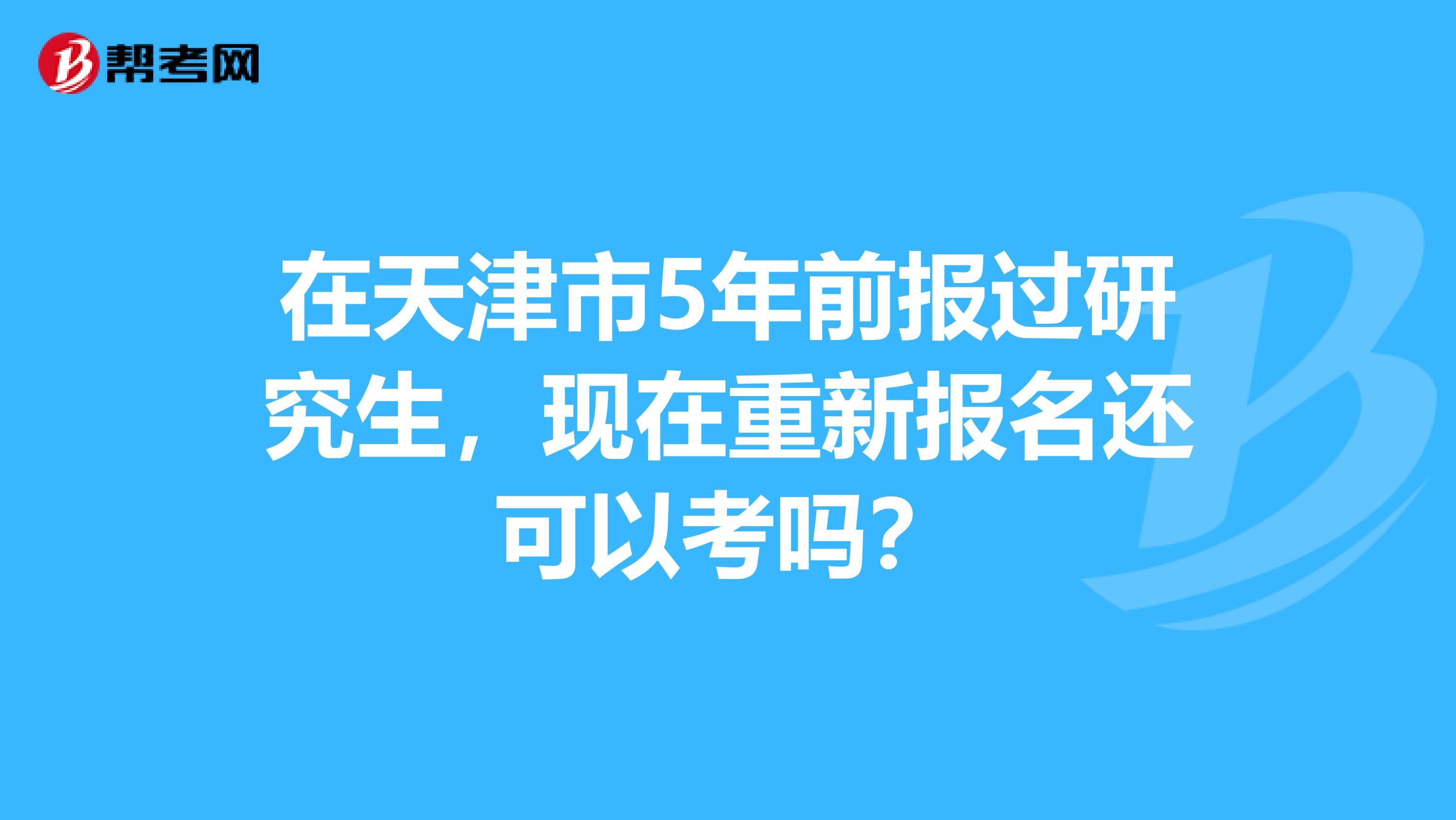 在天津市5年前报过研究生，现在重新报名还可以考吗？