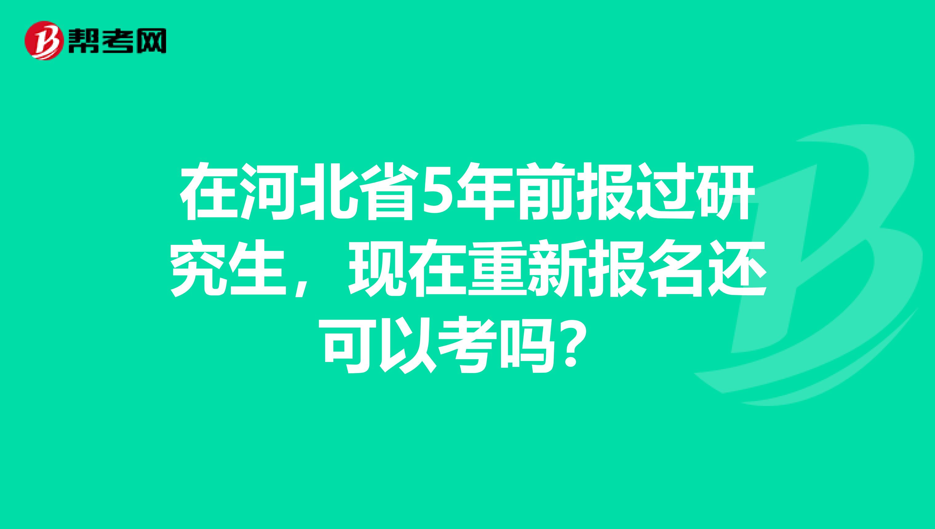 在河北省5年前报过研究生，现在重新报名还可以考吗？