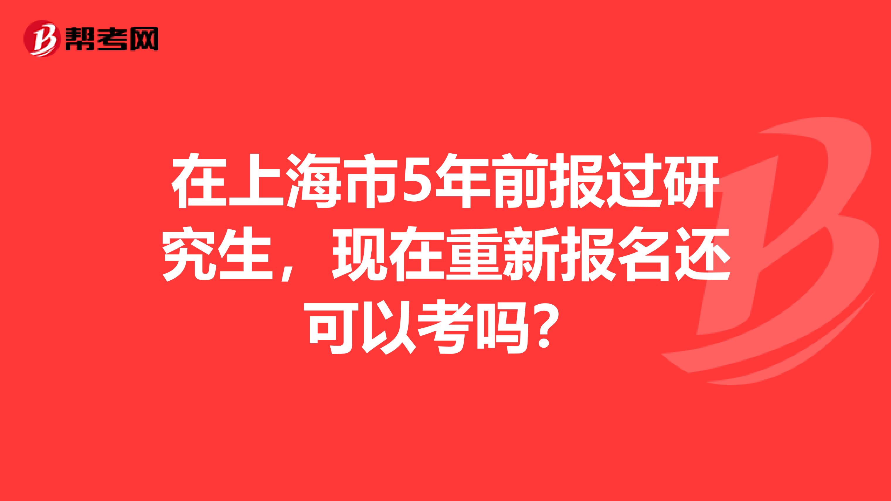 在上海市5年前报过研究生，现在重新报名还可以考吗？