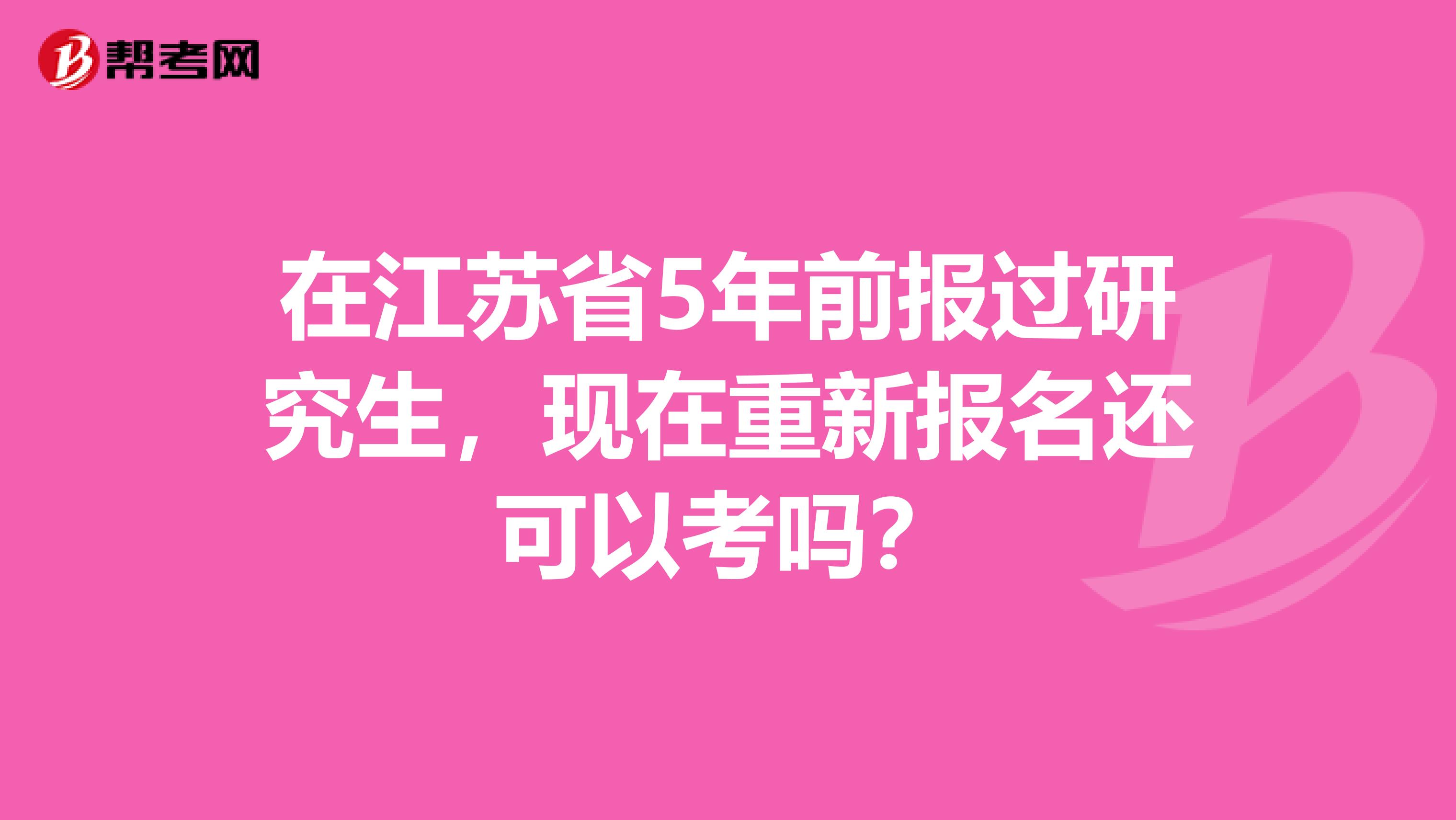 在江苏省5年前报过研究生，现在重新报名还可以考吗？