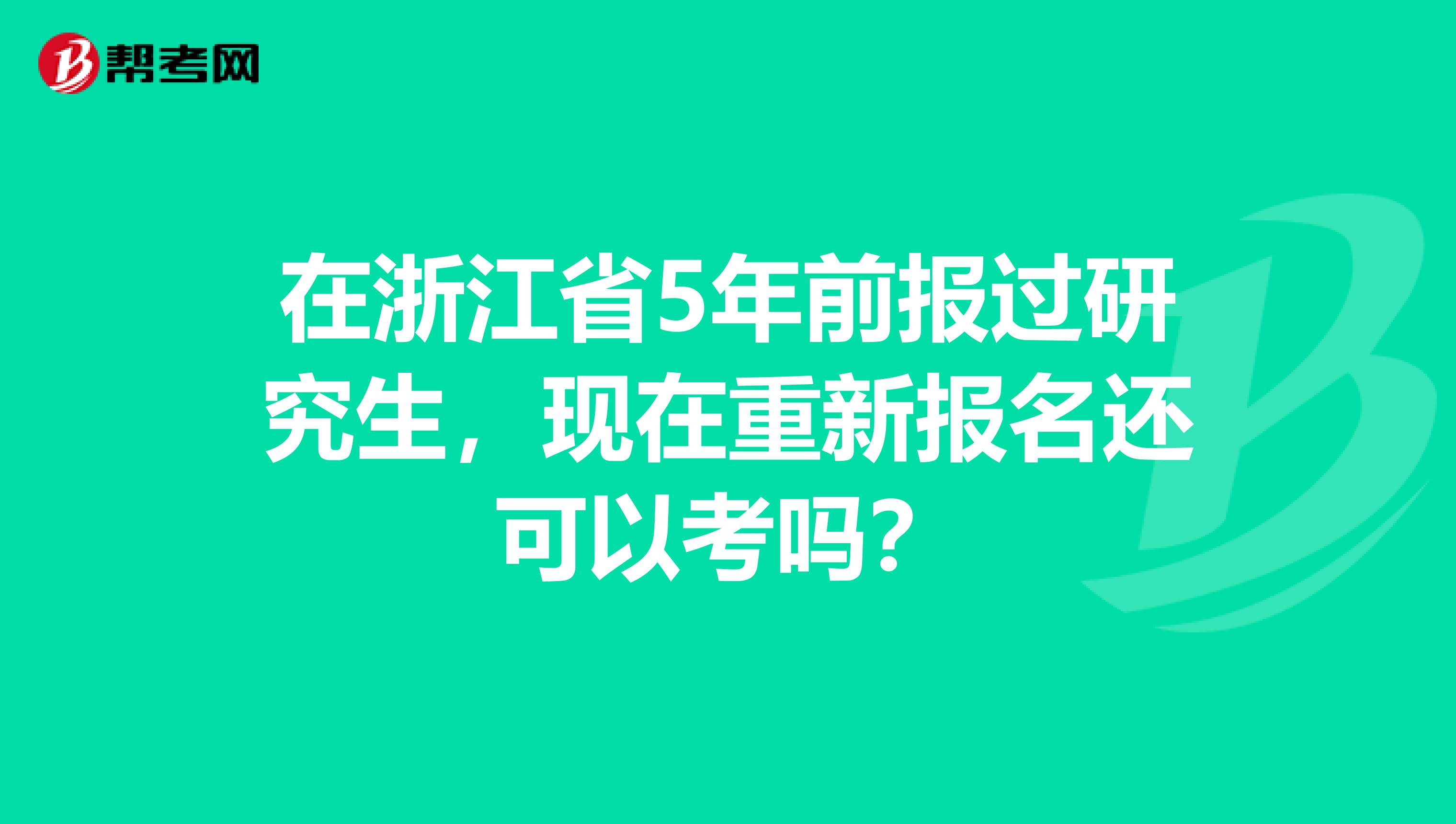 在浙江省5年前报过研究生，现在重新报名还可以考吗？