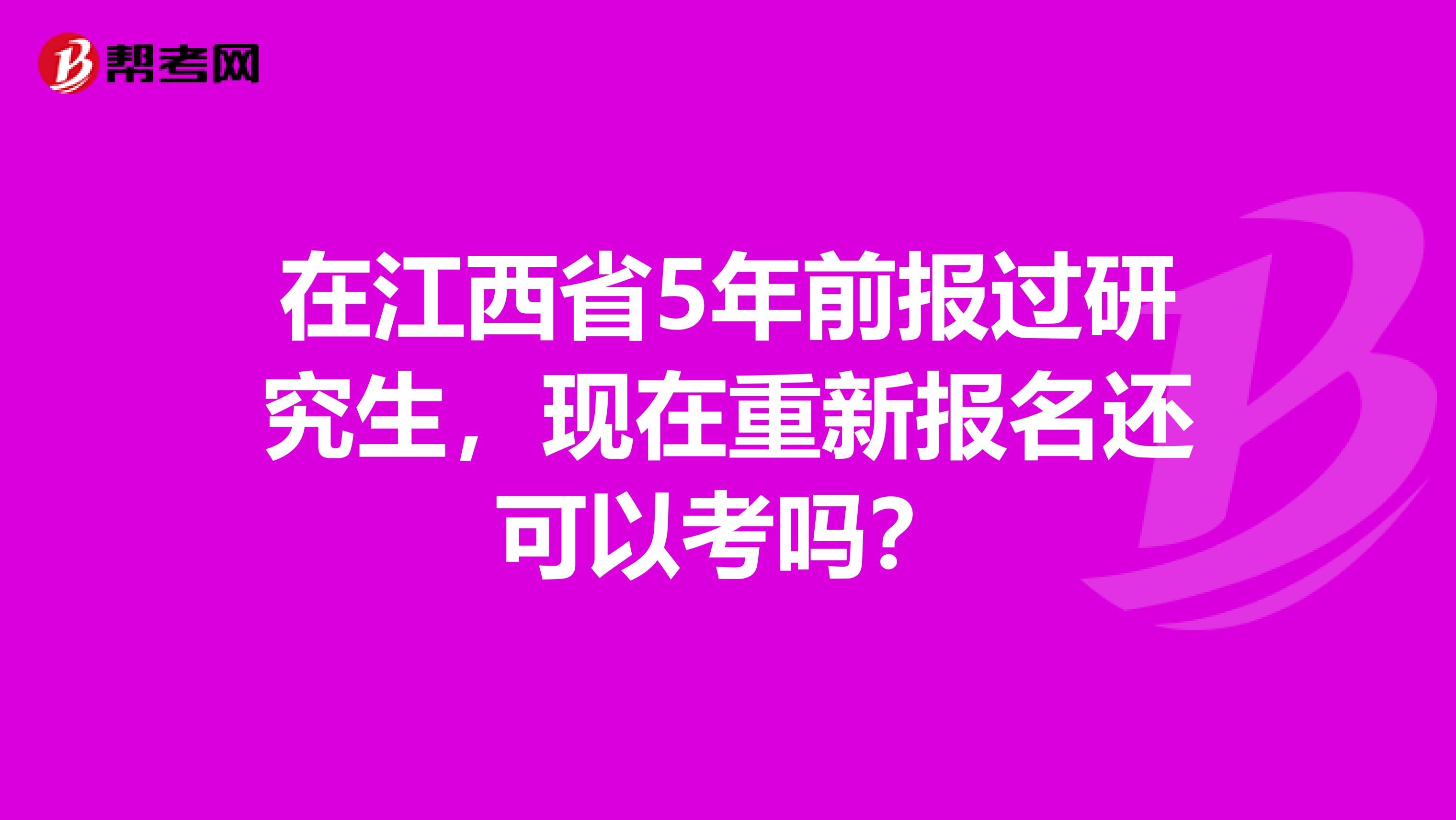 在江西省5年前报过研究生，现在重新报名还可以考吗？