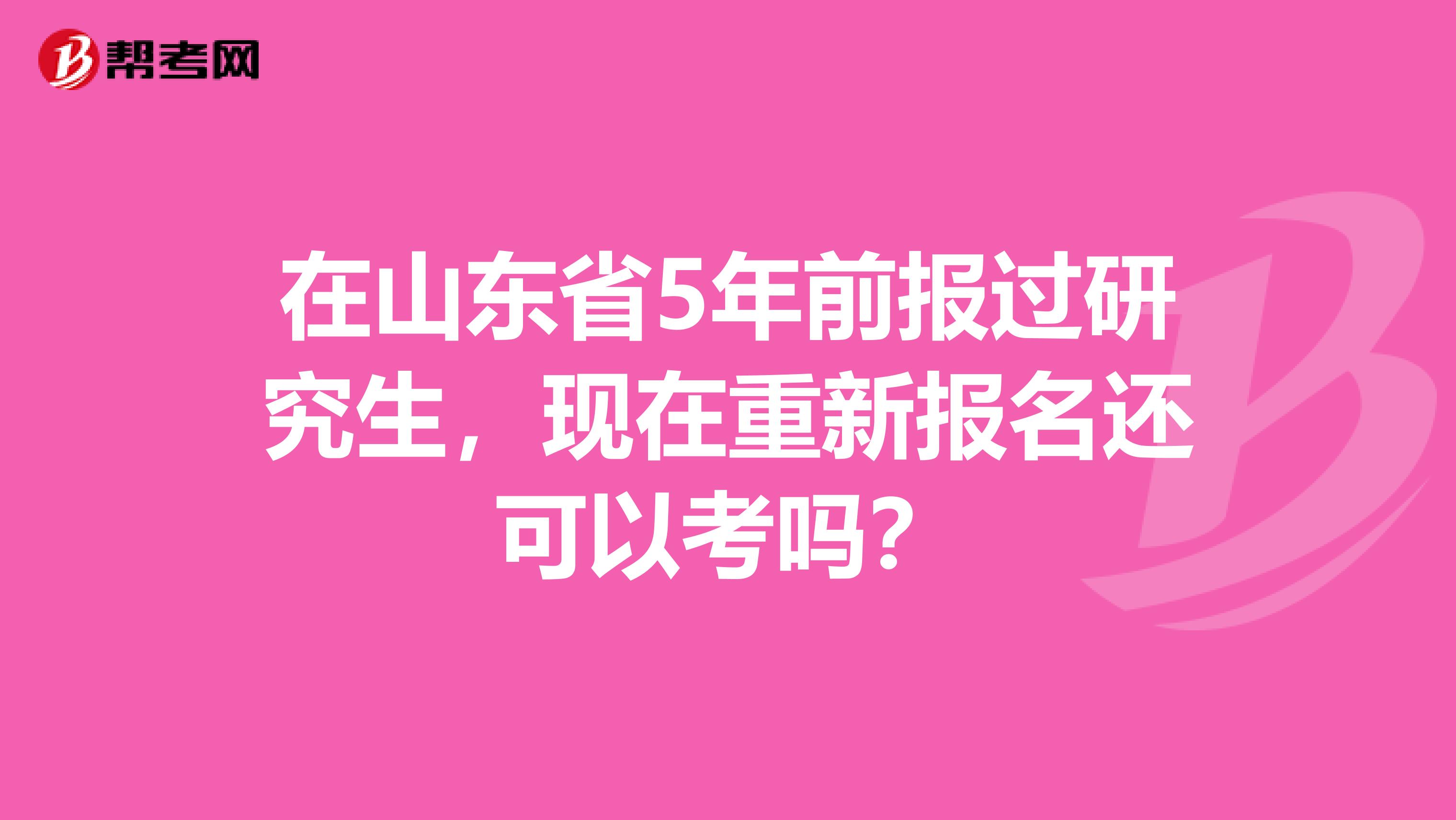 在山东省5年前报过研究生，现在重新报名还可以考吗？