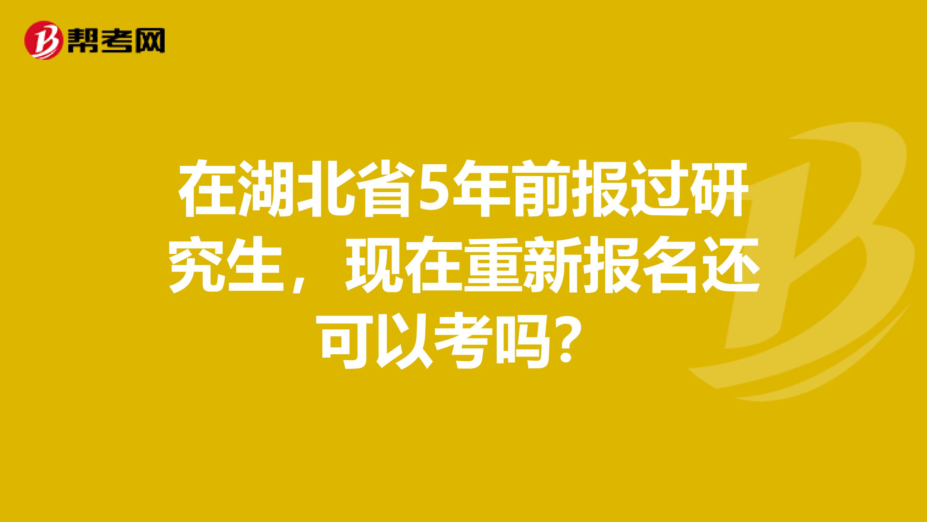 在湖北省5年前报过研究生，现在重新报名还可以考吗？