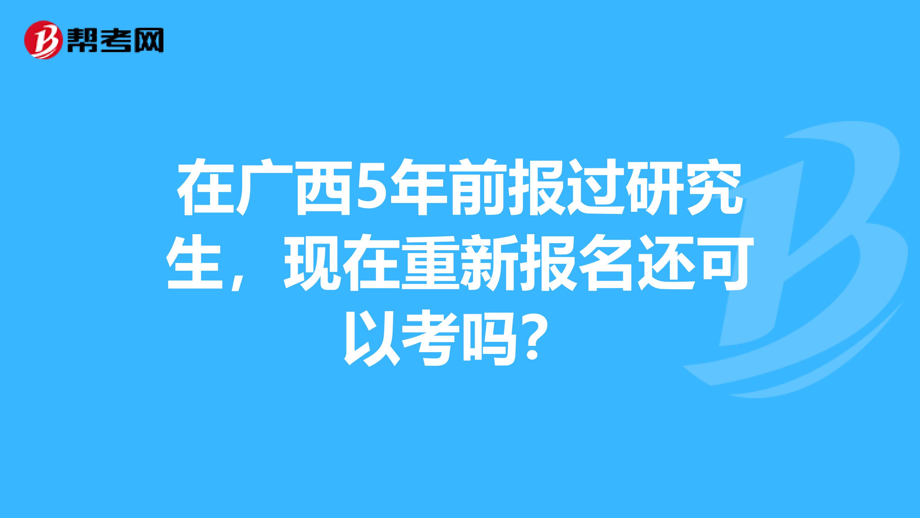 在广西5年前报过研究生，现在重新报名还可以考吗？