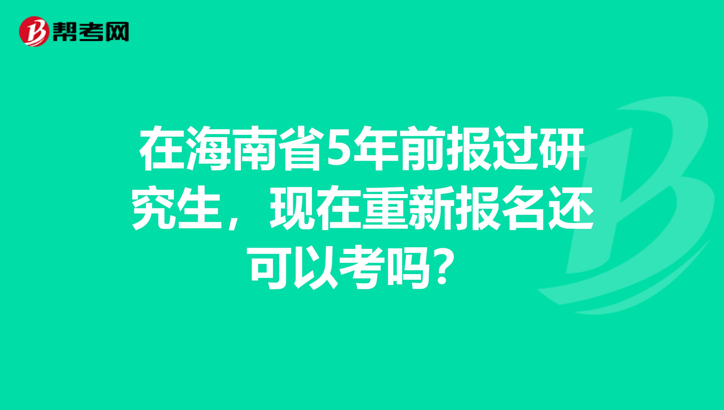 在海南省5年前报过研究生，现在重新报名还可以考吗？