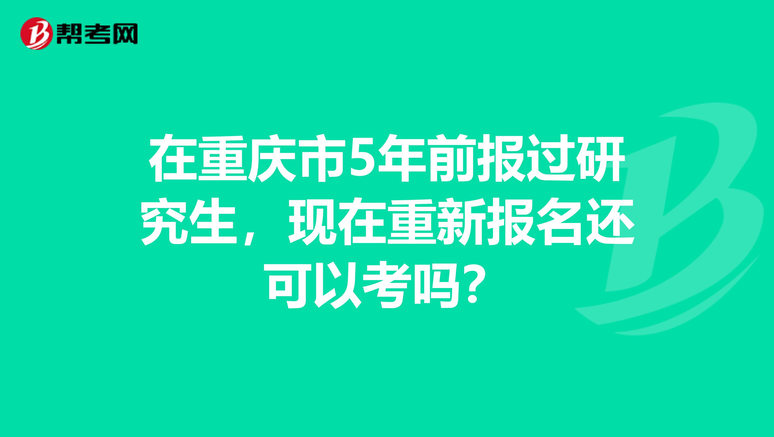 在重庆市5年前报过研究生，现在重新报名还可以考吗？
