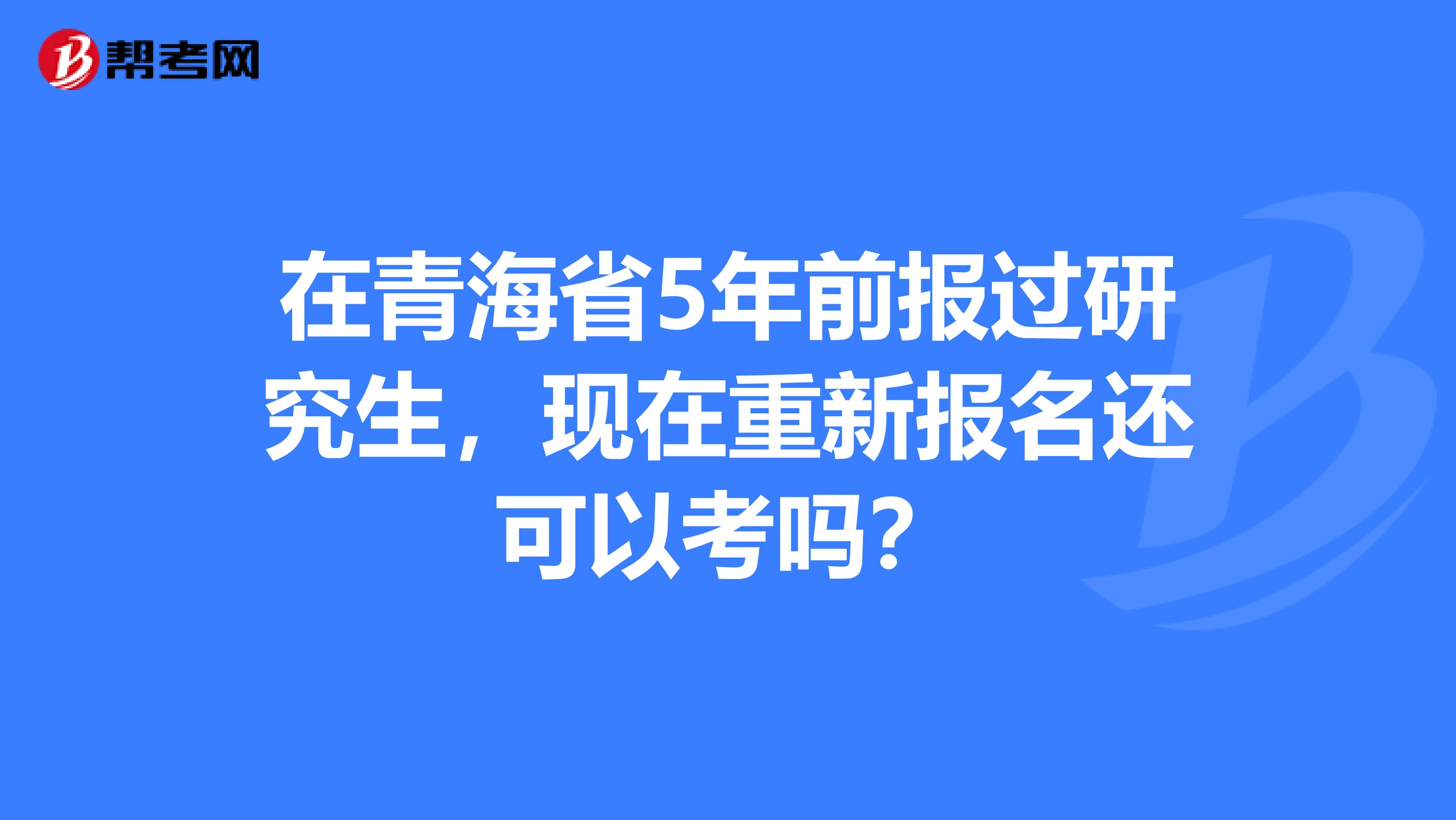 在青海省5年前报过研究生，现在重新报名还可以考吗？