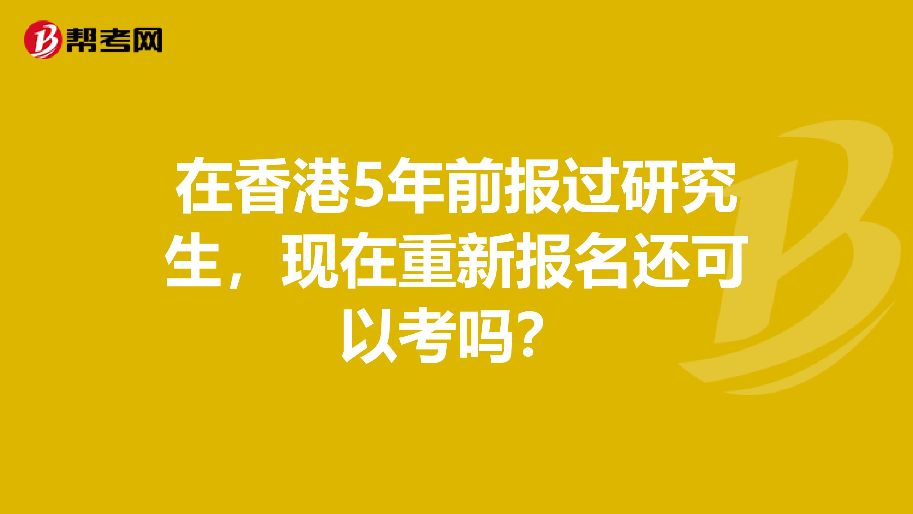 在香港5年前报过研究生，现在重新报名还可以考吗？