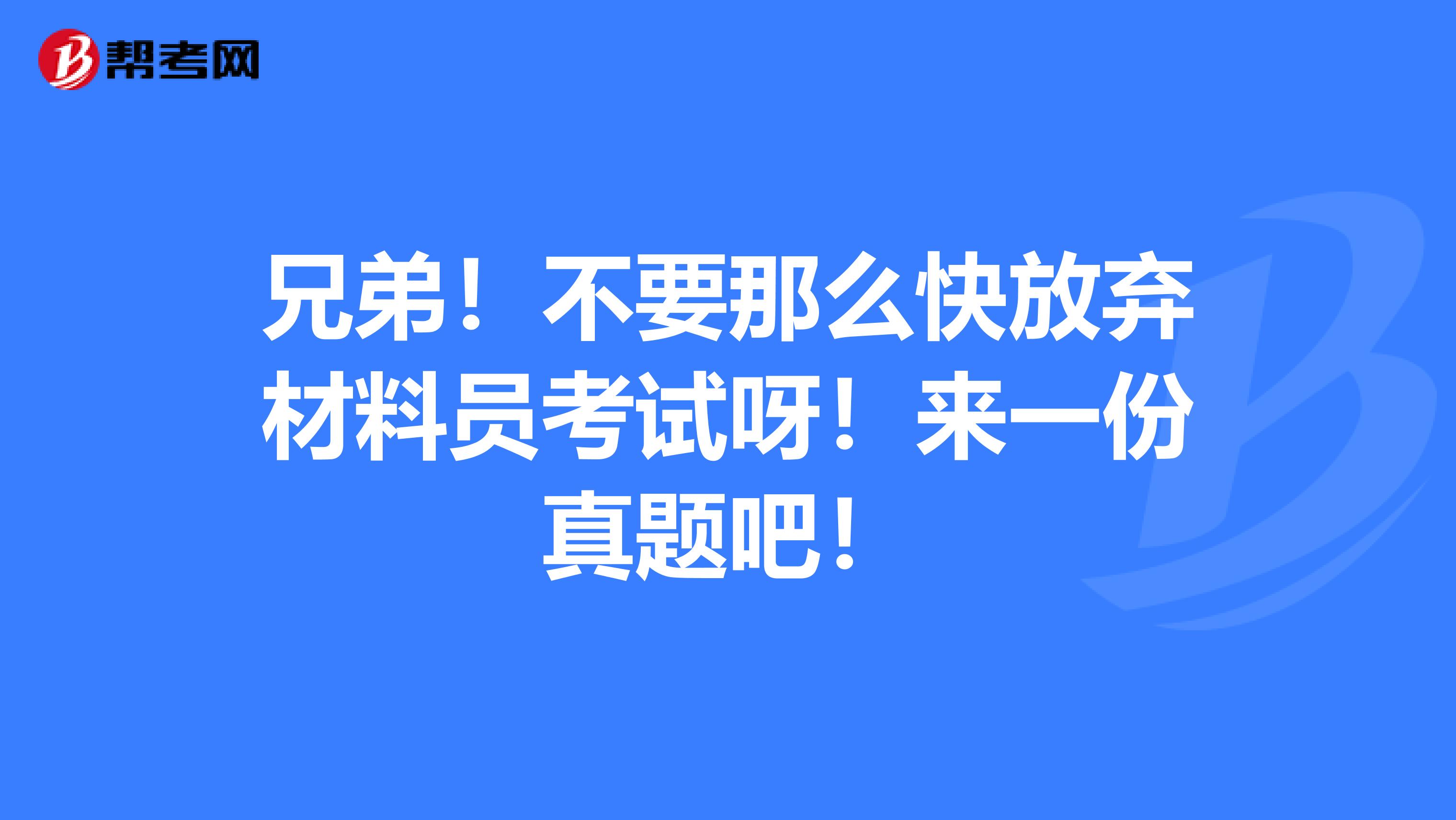 兄弟！不要那么快放弃材料员考试呀！来一份真题吧！