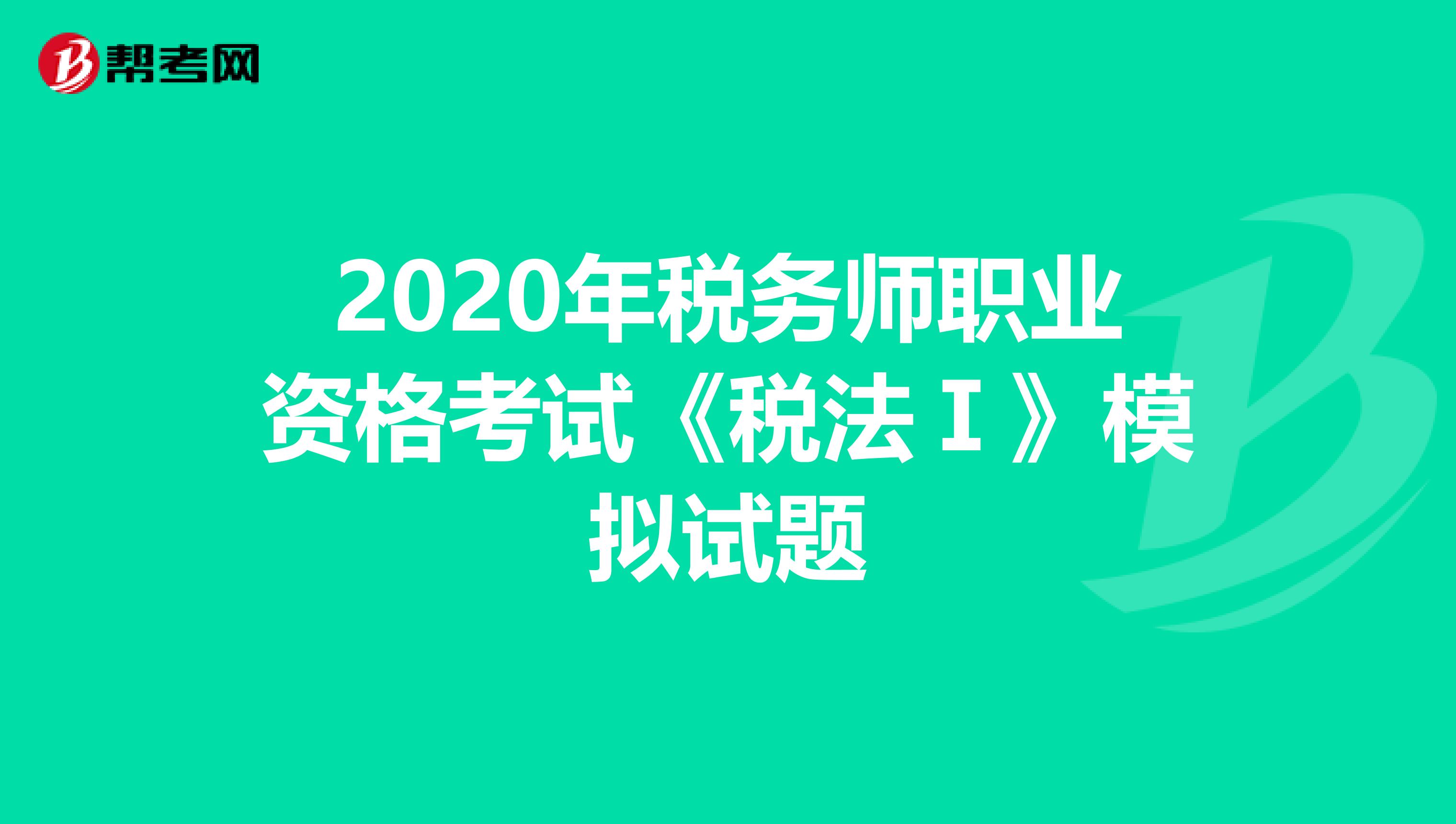 2020年稅務(wù)師職業(yè)資格考試《稅法Ⅰ》模擬試題
