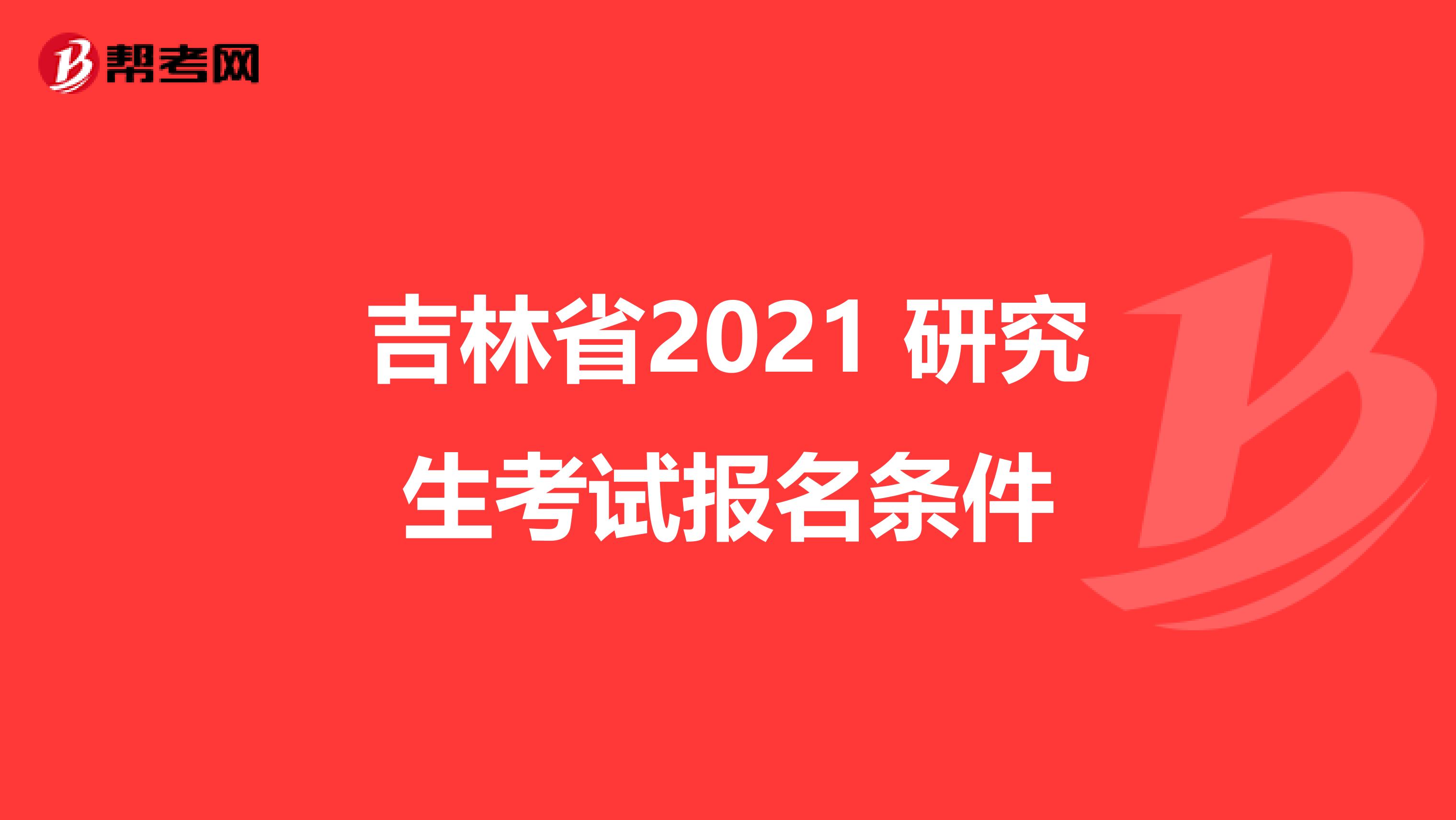 吉林省2021 研究生考试报名条件