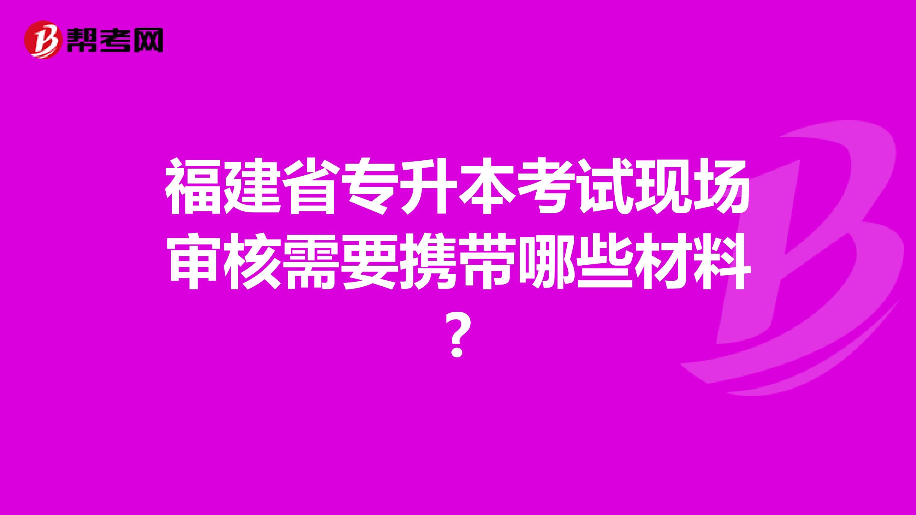 福建省专升本考试现场审核需要携带哪些材料?