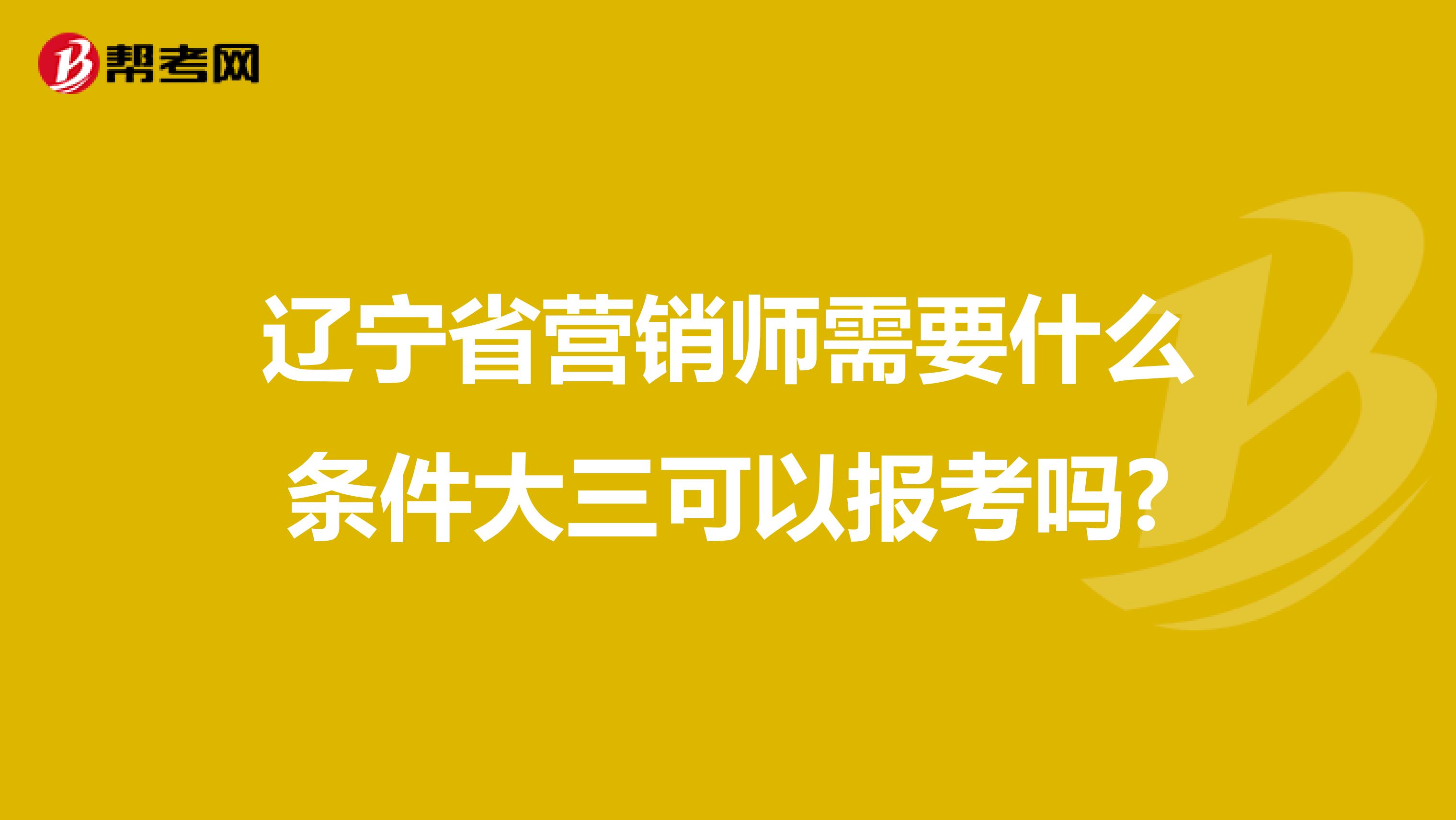 辽宁省营销师需要什么条件大三可以报考吗?