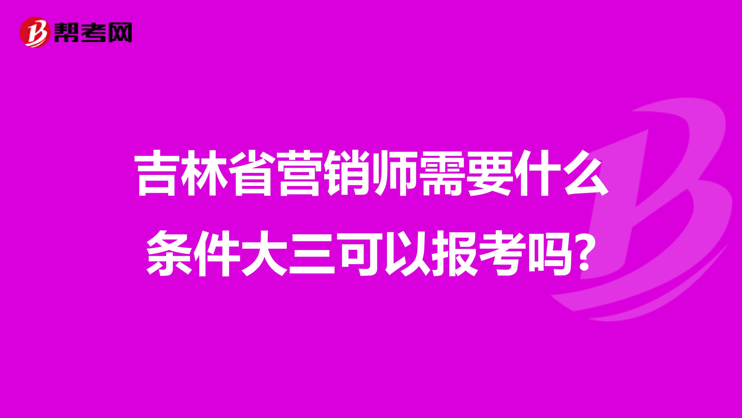 吉林省营销师需要什么条件大三可以报考吗?