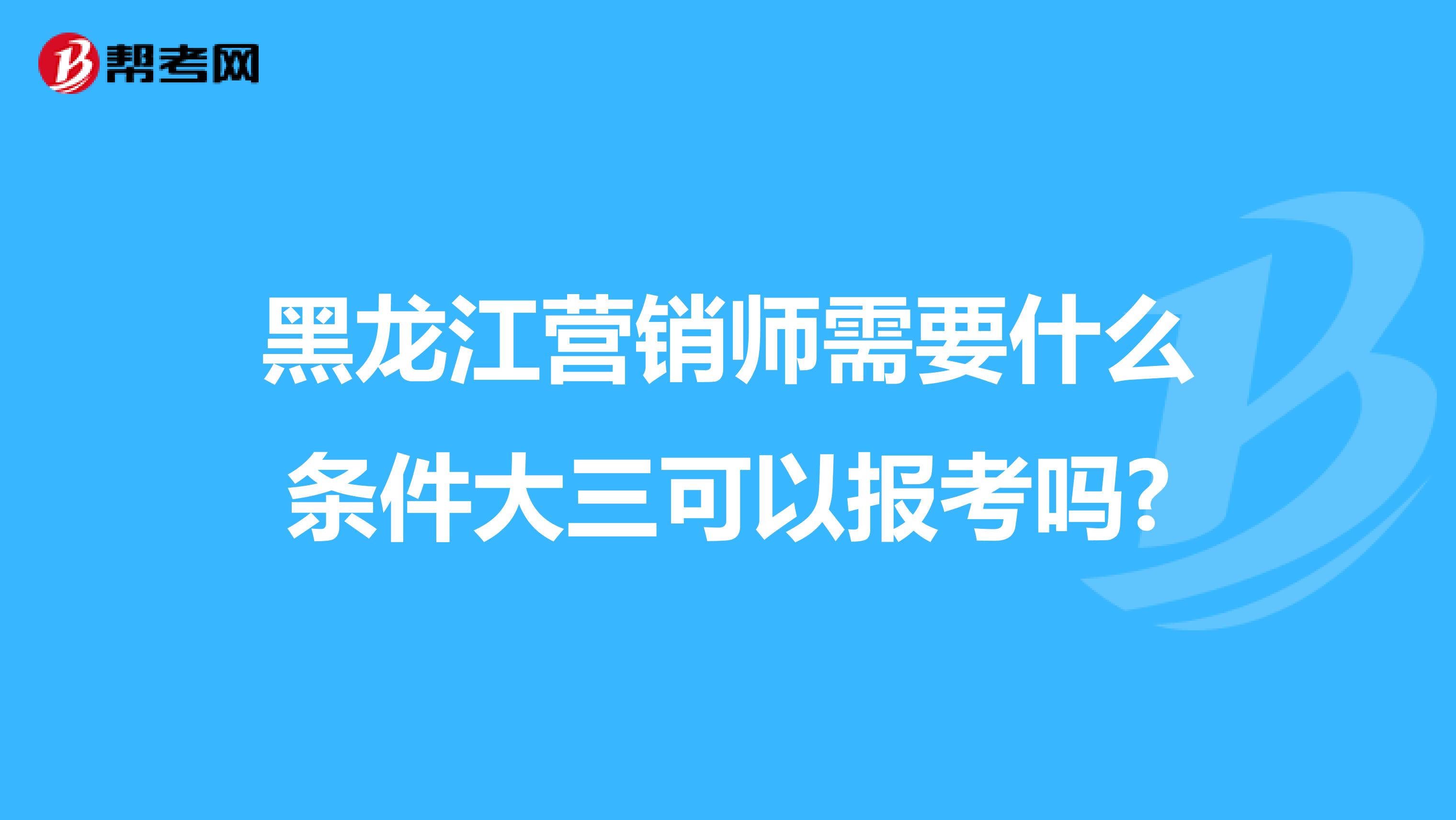 黑龙江营销师需要什么条件大三可以报考吗?
