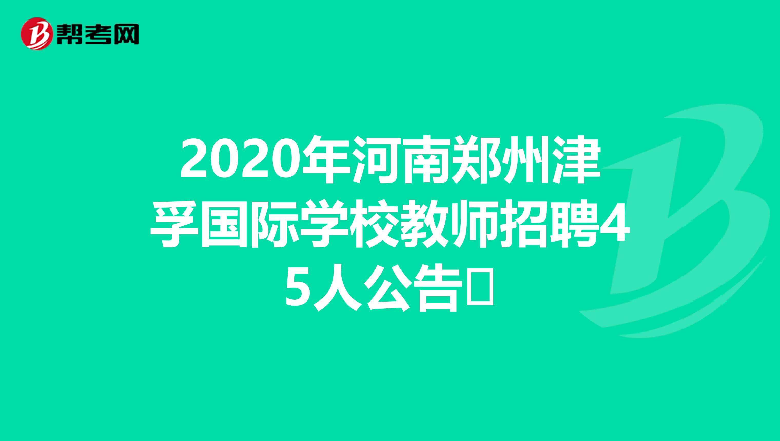 2020年河南郑州津孚国际学校教师招聘45人公告​