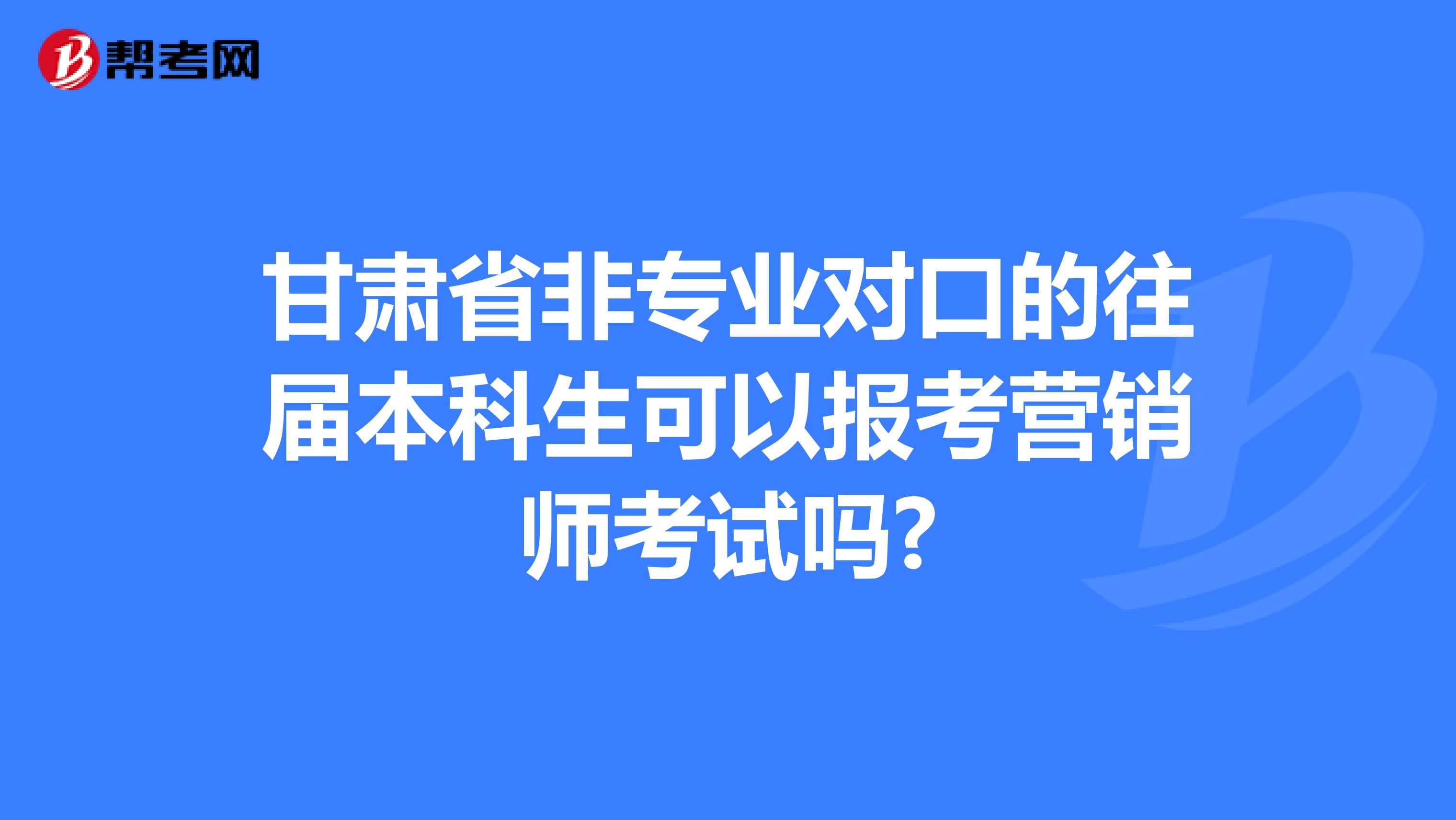 甘肃省非专业对口的往届本科生可以报考营销师考试吗?