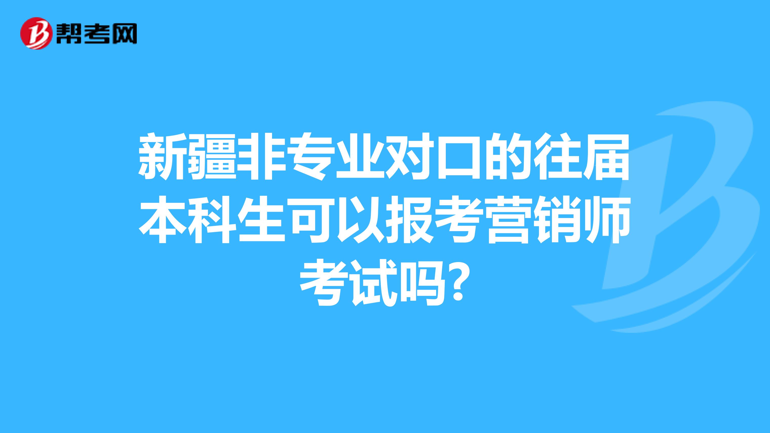 新疆非专业对口的往届本科生可以报考营销师考试吗?