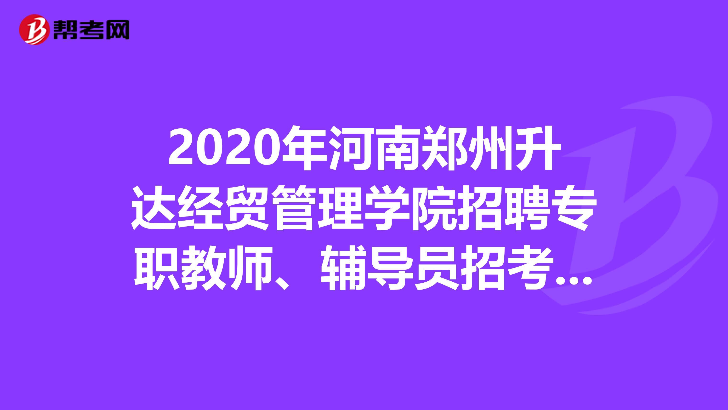 2020年河南郑州升达经贸管理学院招聘专职教师、辅导员招考公告