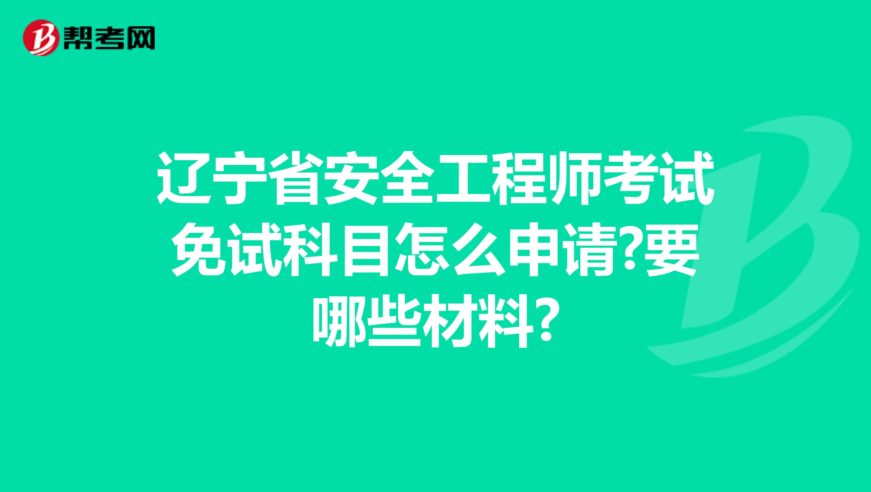 辽宁省安全工程师考试免试科目怎么申请?要哪些材料?