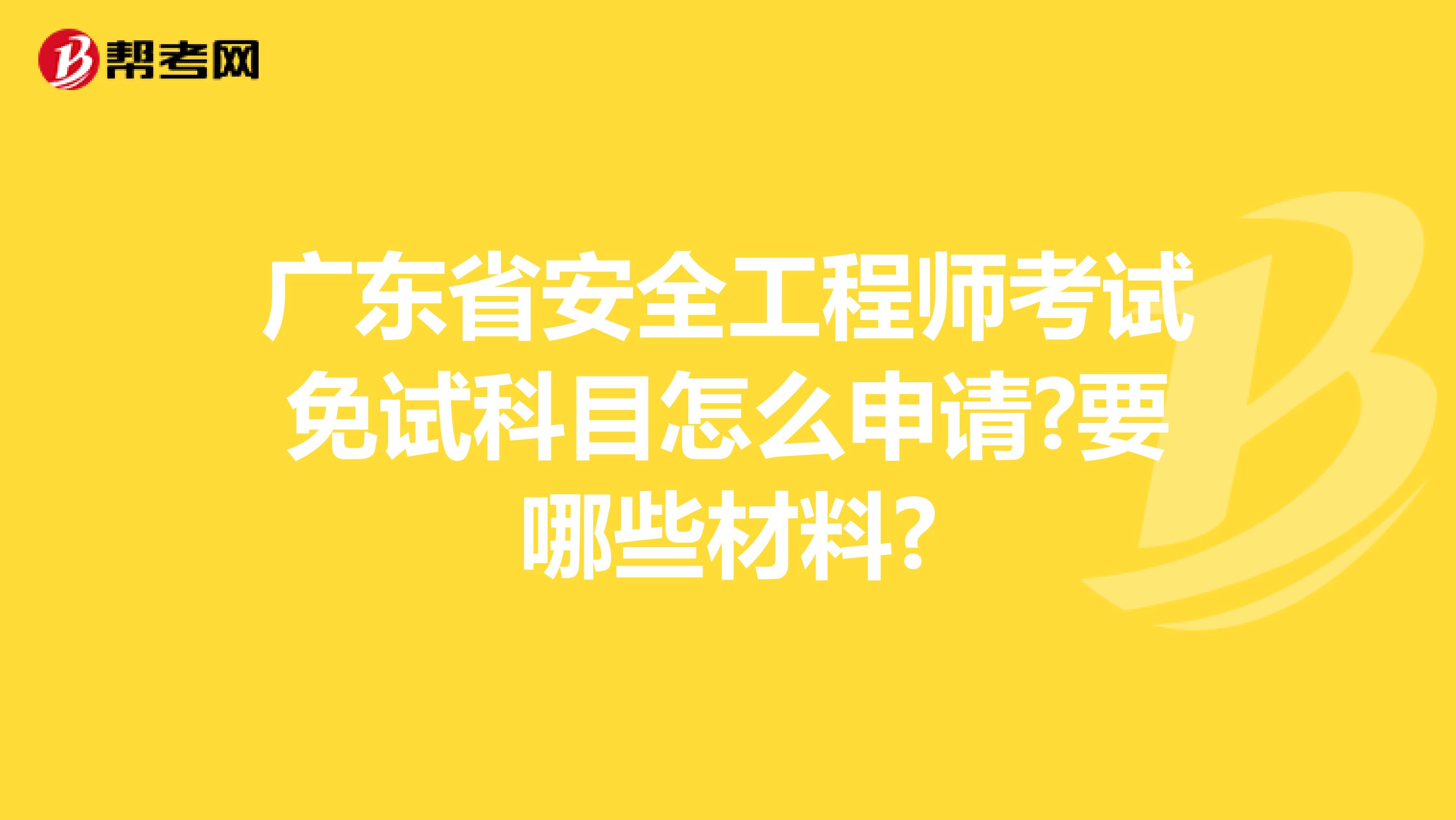 广东省安全工程师考试免试科目怎么申请?要哪些材料?