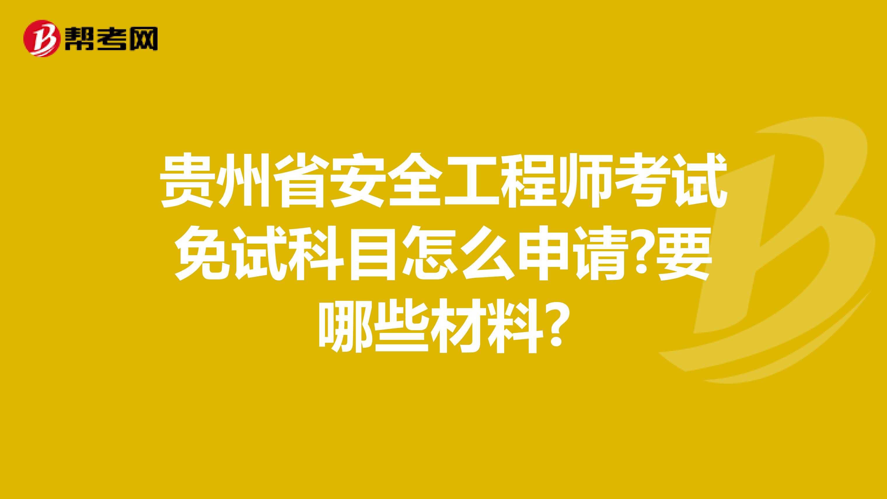 贵州省安全工程师考试免试科目怎么申请?要哪些材料?