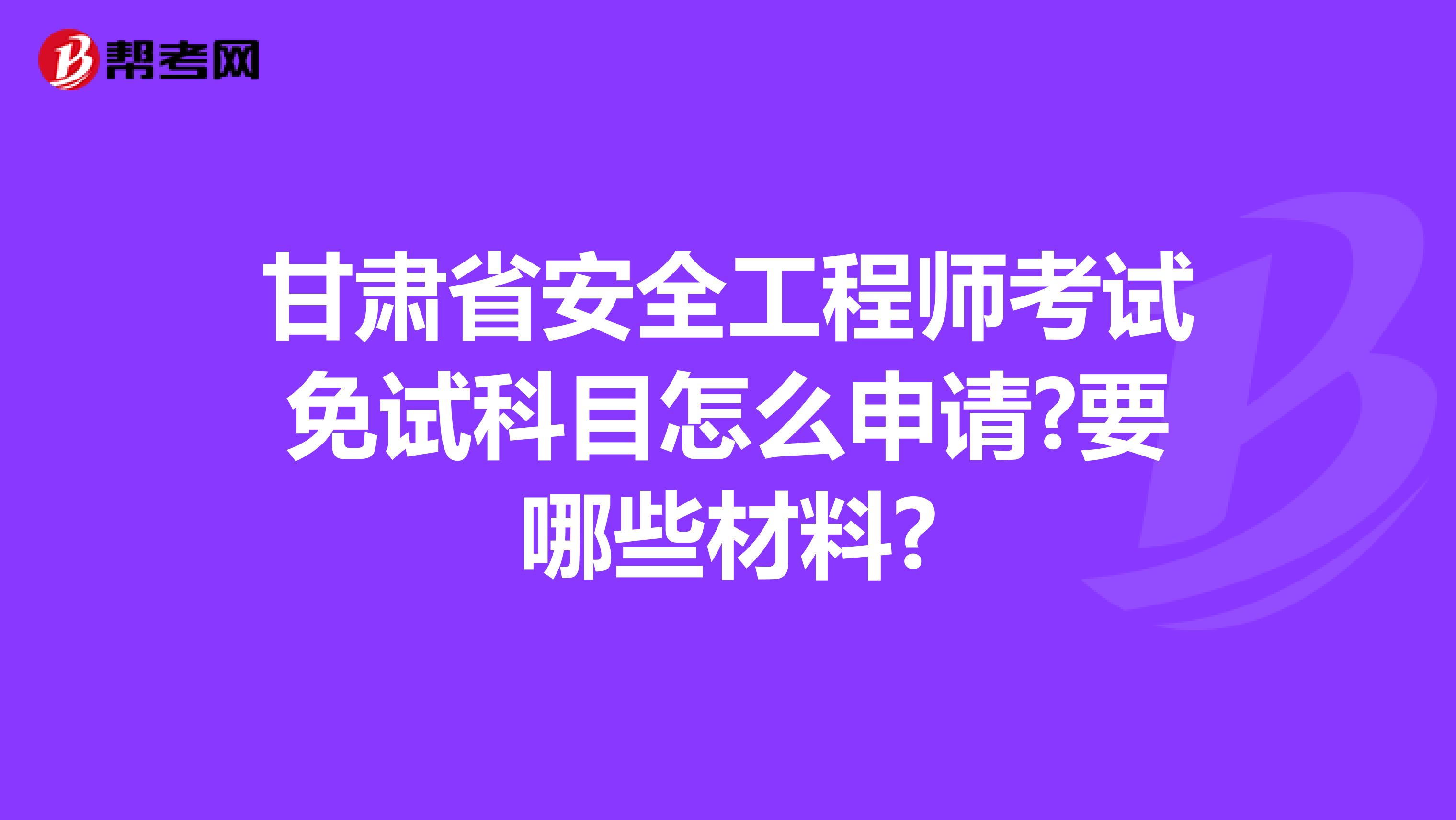 甘肃省安全工程师考试免试科目怎么申请?要哪些材料?