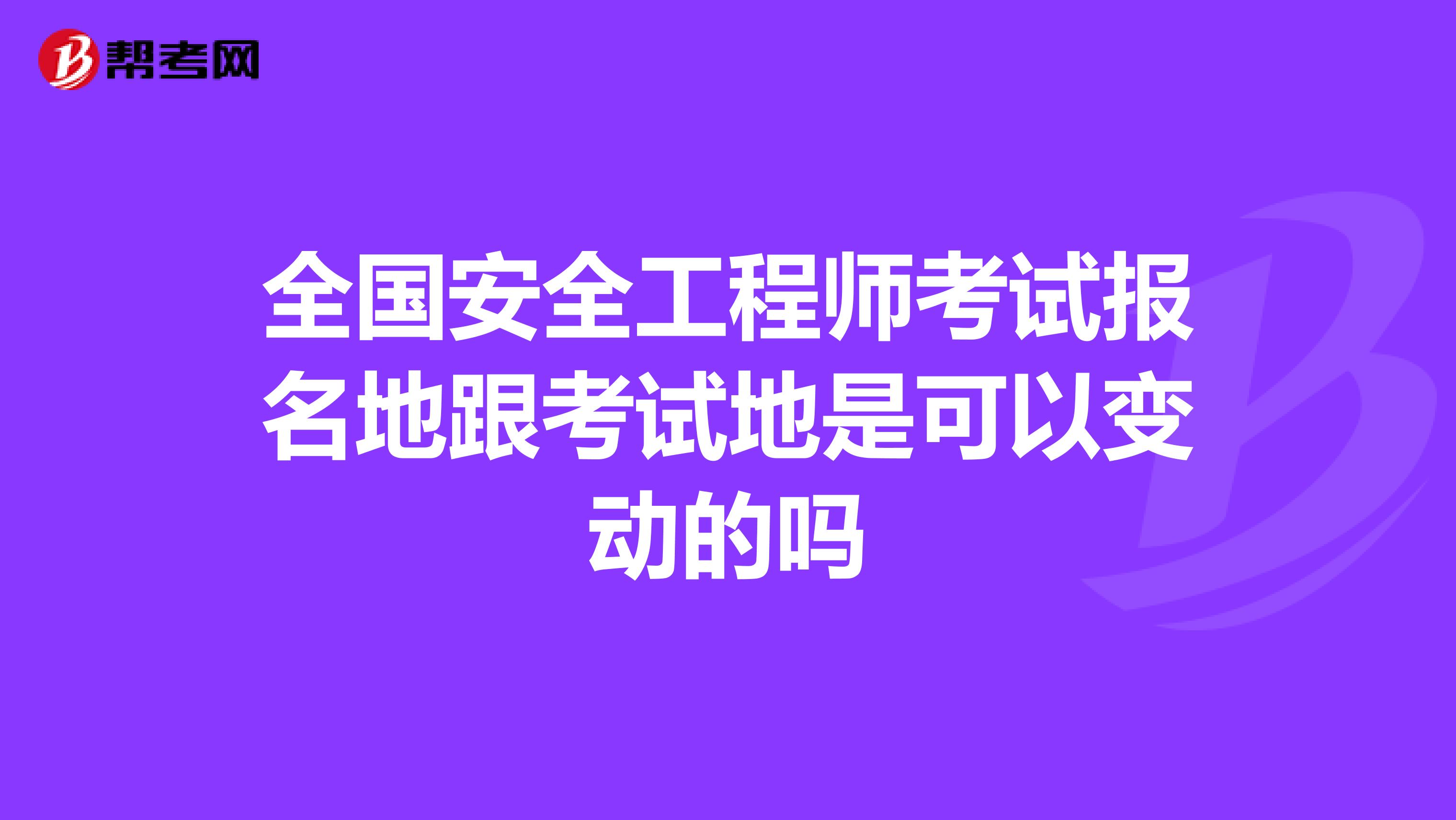 全国安全工程师考试报名地跟考试地是可以变动的吗