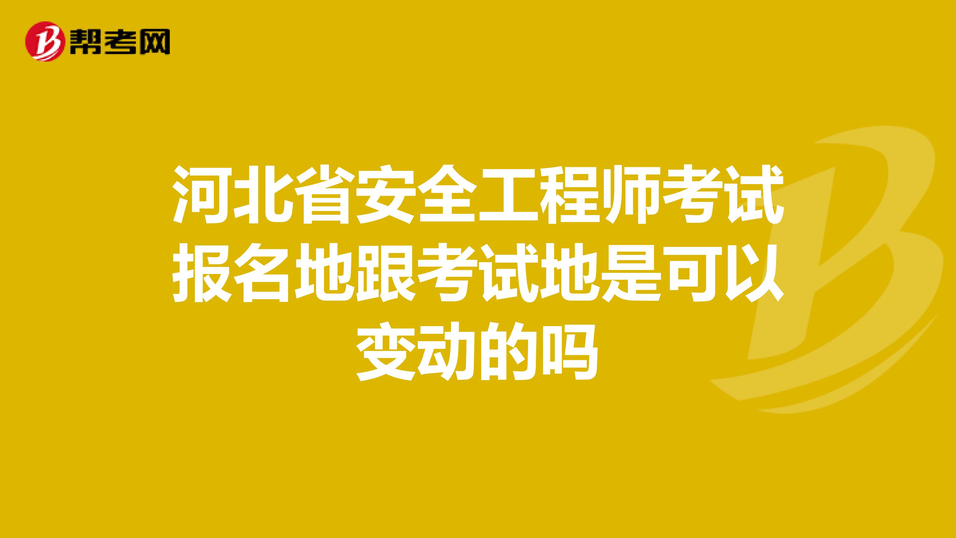 河北省安全工程师考试报名地跟考试地是可以变动的吗