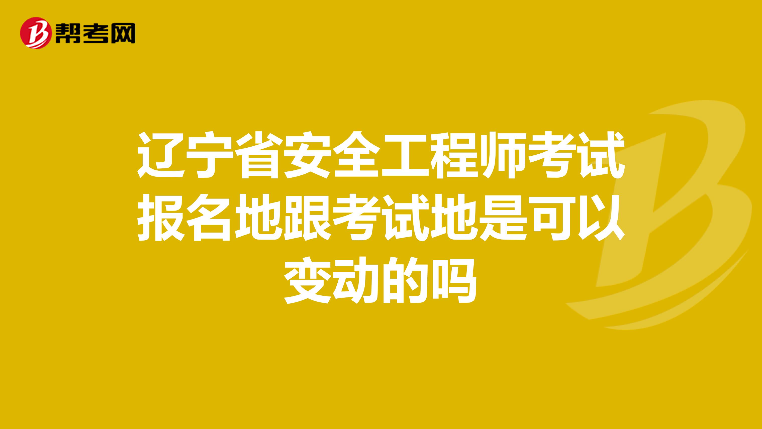 辽宁省安全工程师考试报名地跟考试地是可以变动的吗
