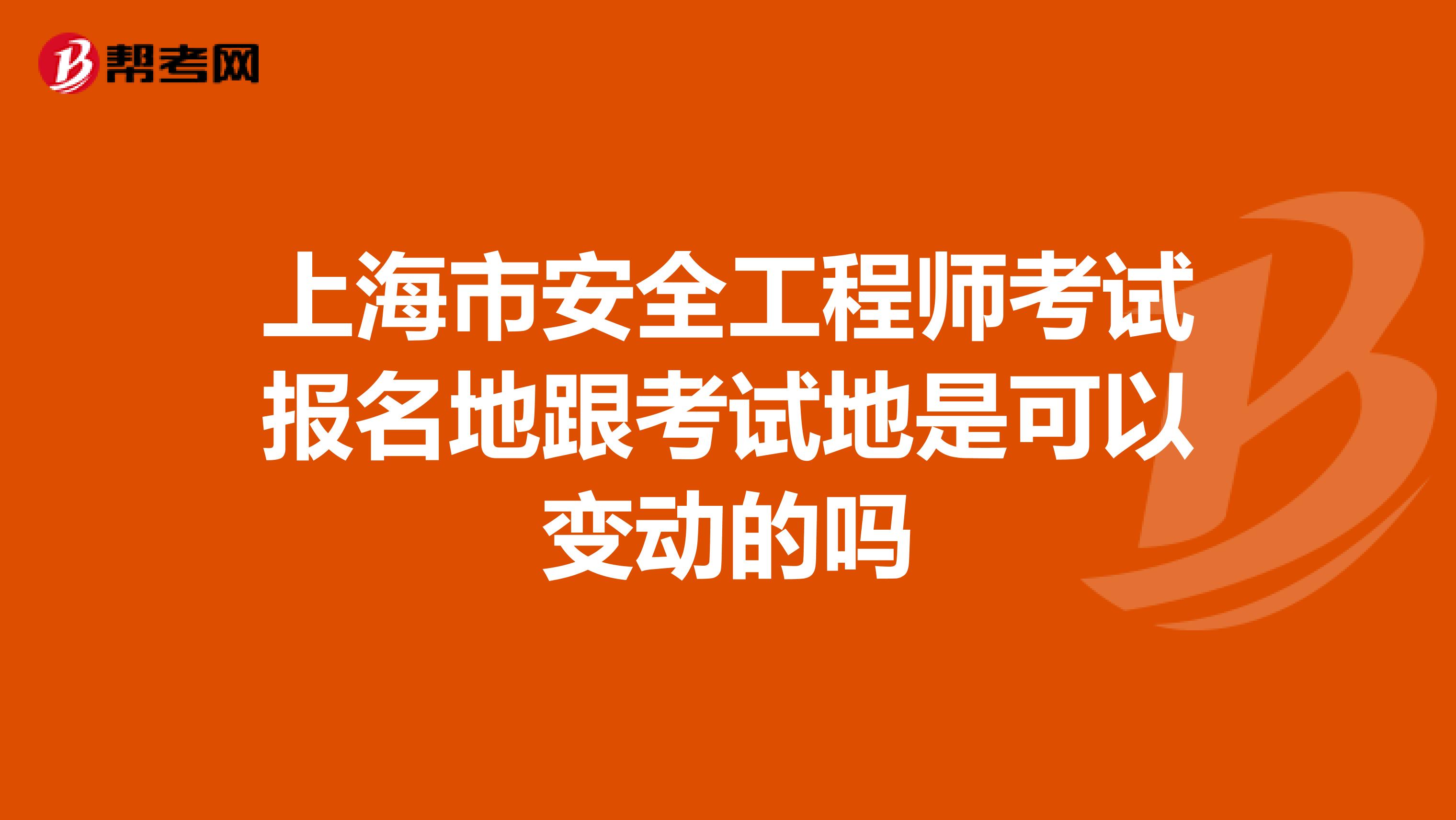 上海市安全工程师考试报名地跟考试地是可以变动的吗