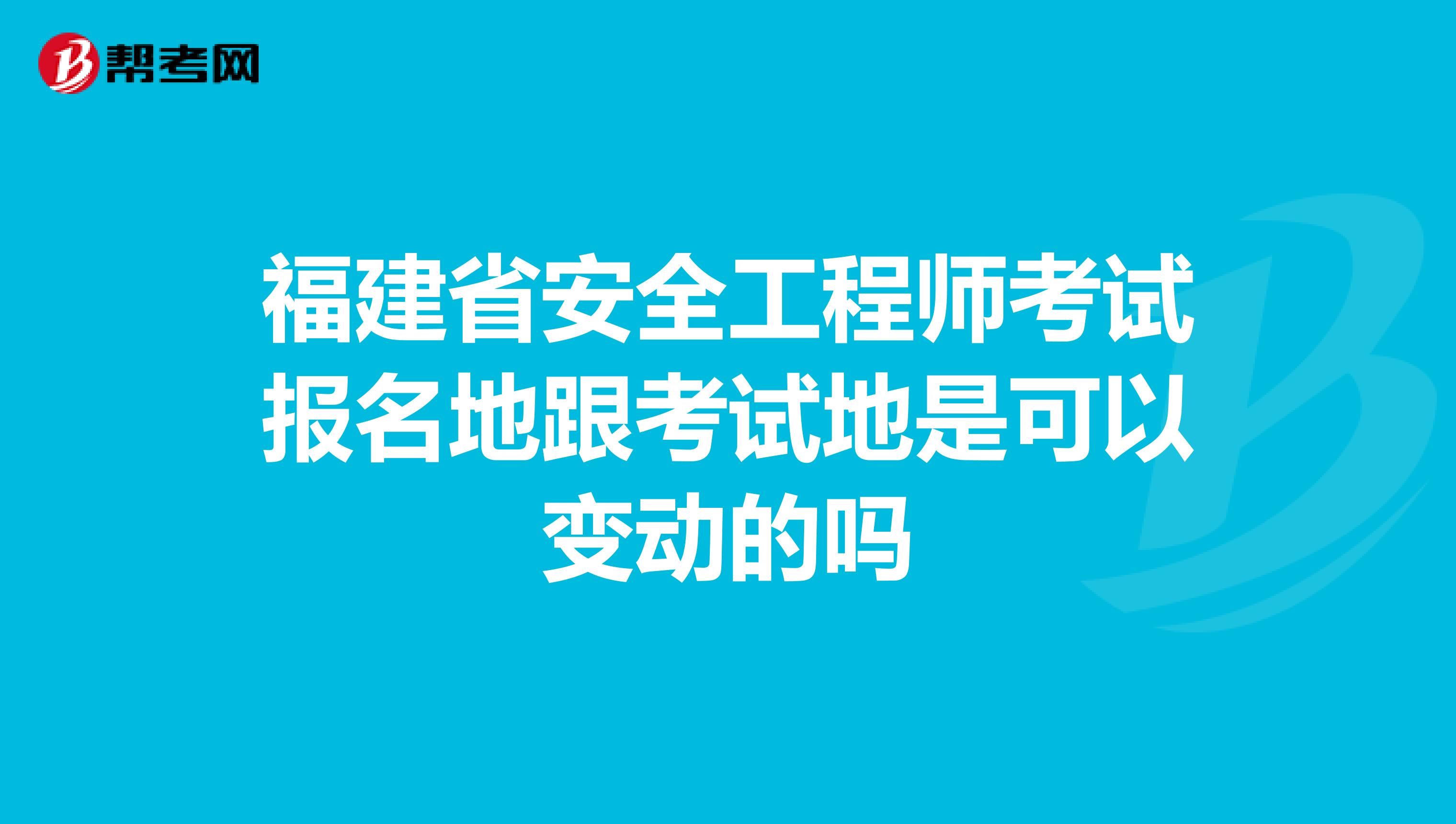 福建省安全工程师考试报名地跟考试地是可以变动的吗