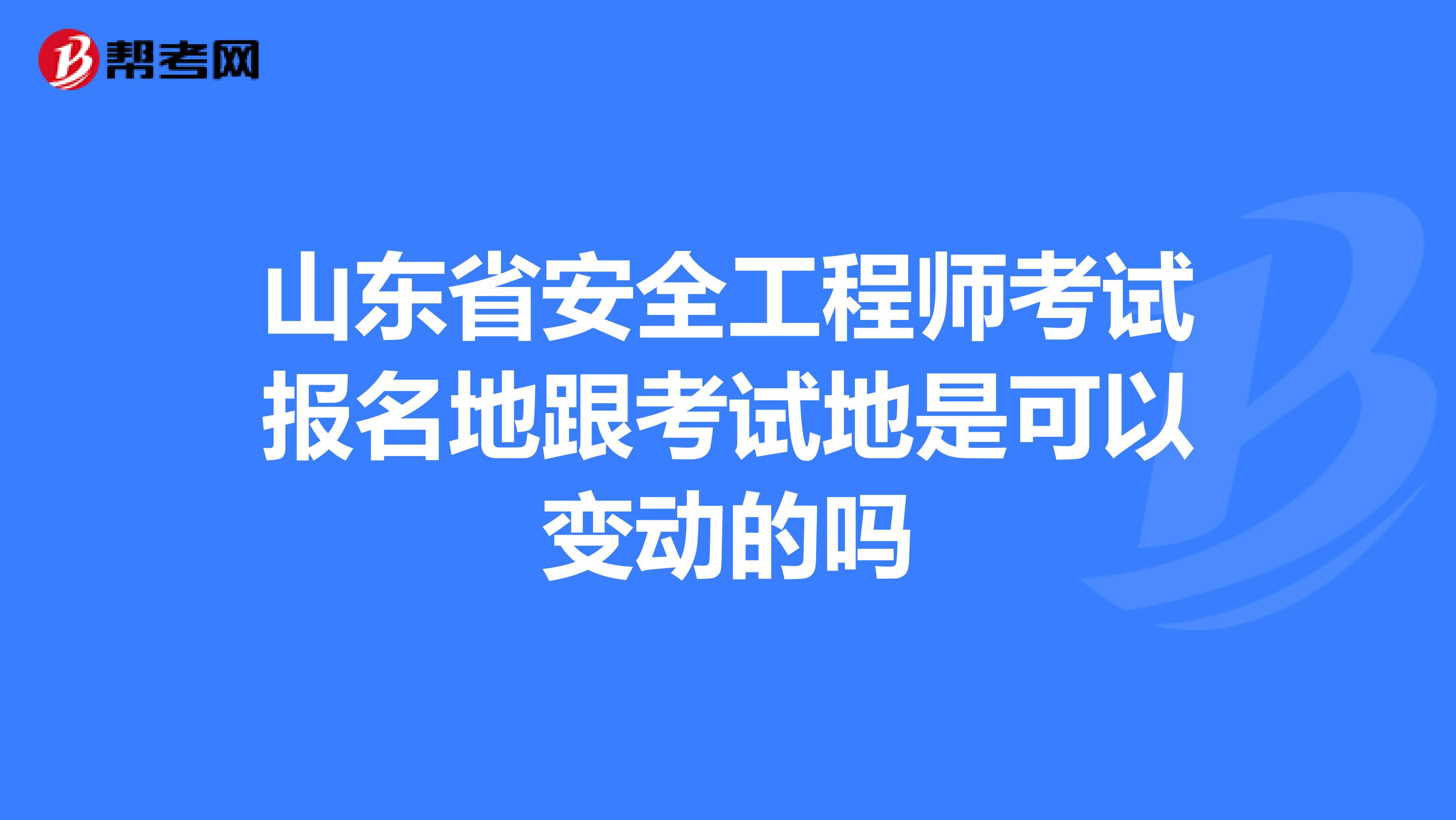 山东省安全工程师考试报名地跟考试地是可以变动的吗