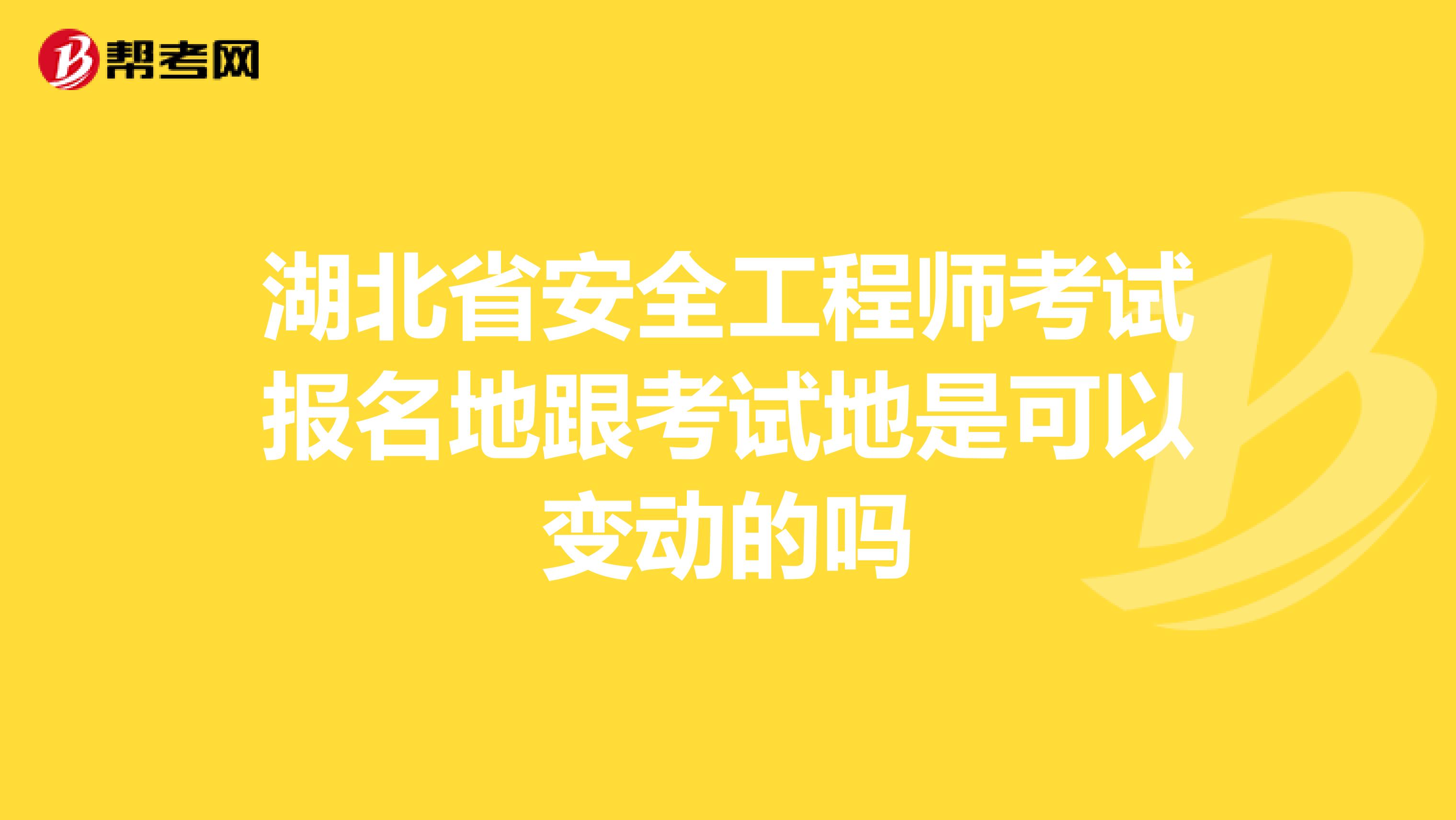 湖北省安全工程师考试报名地跟考试地是可以变动的吗