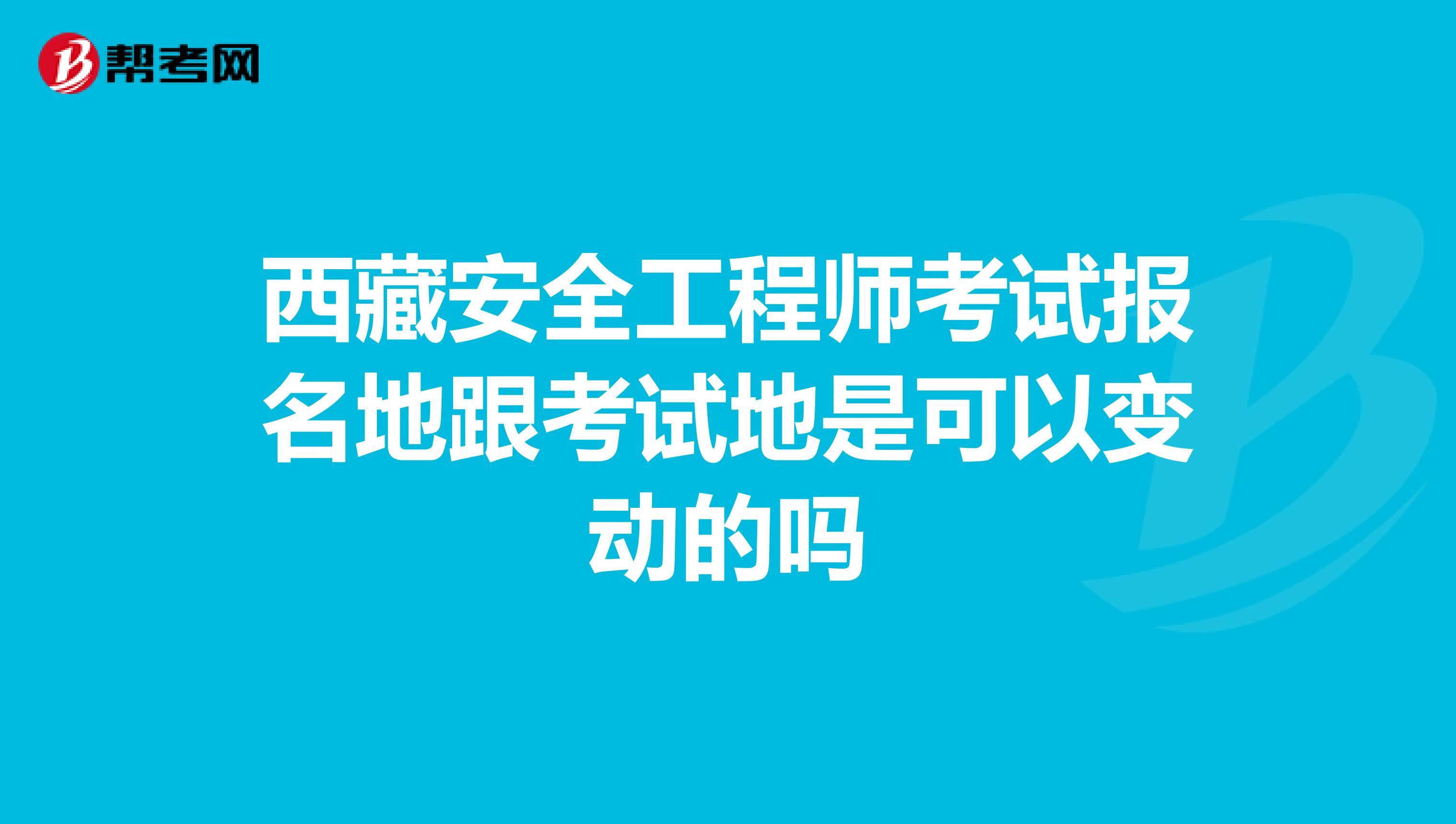 西藏安全工程师考试报名地跟考试地是可以变动的吗