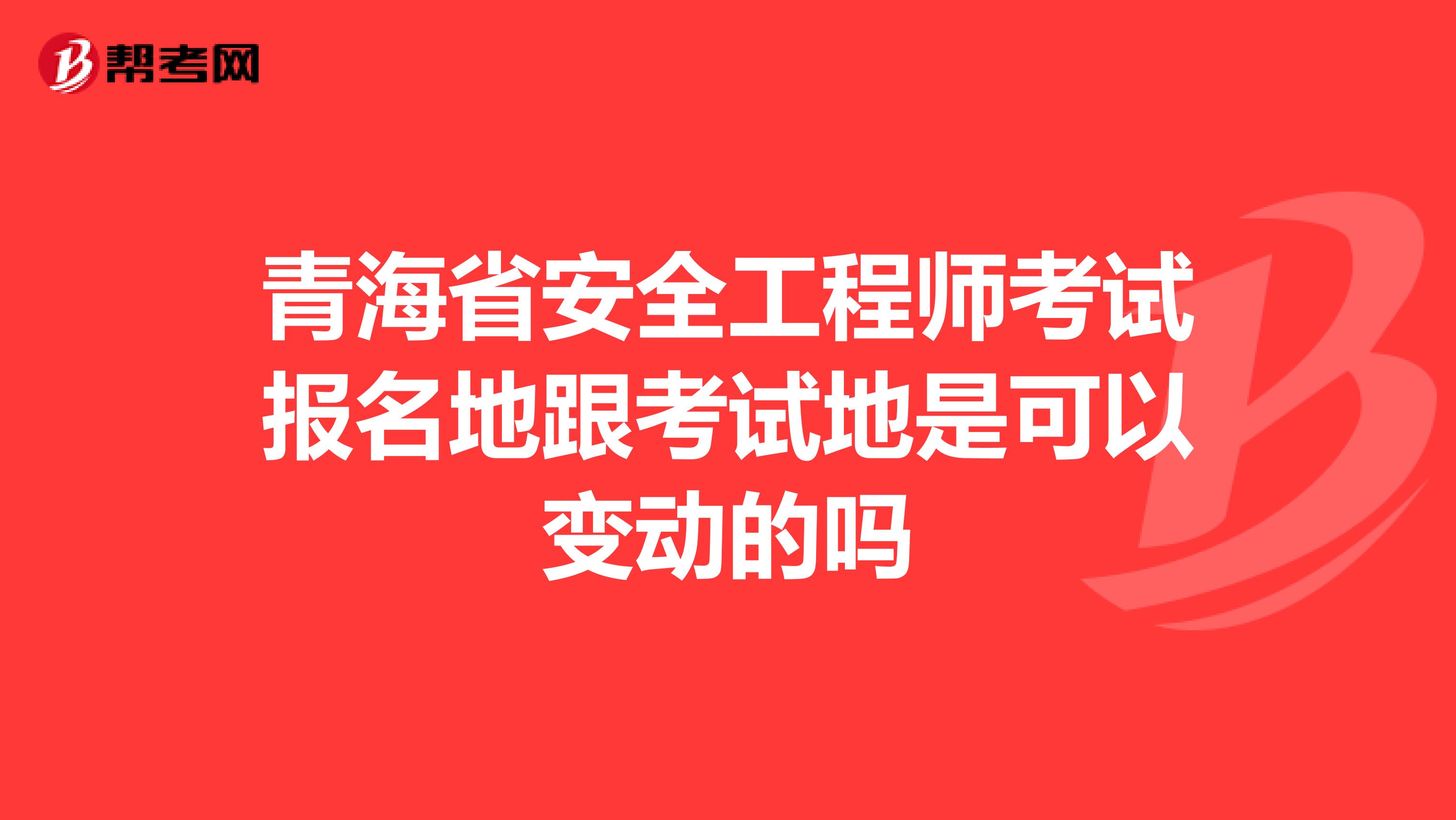 青海省安全工程师考试报名地跟考试地是可以变动的吗