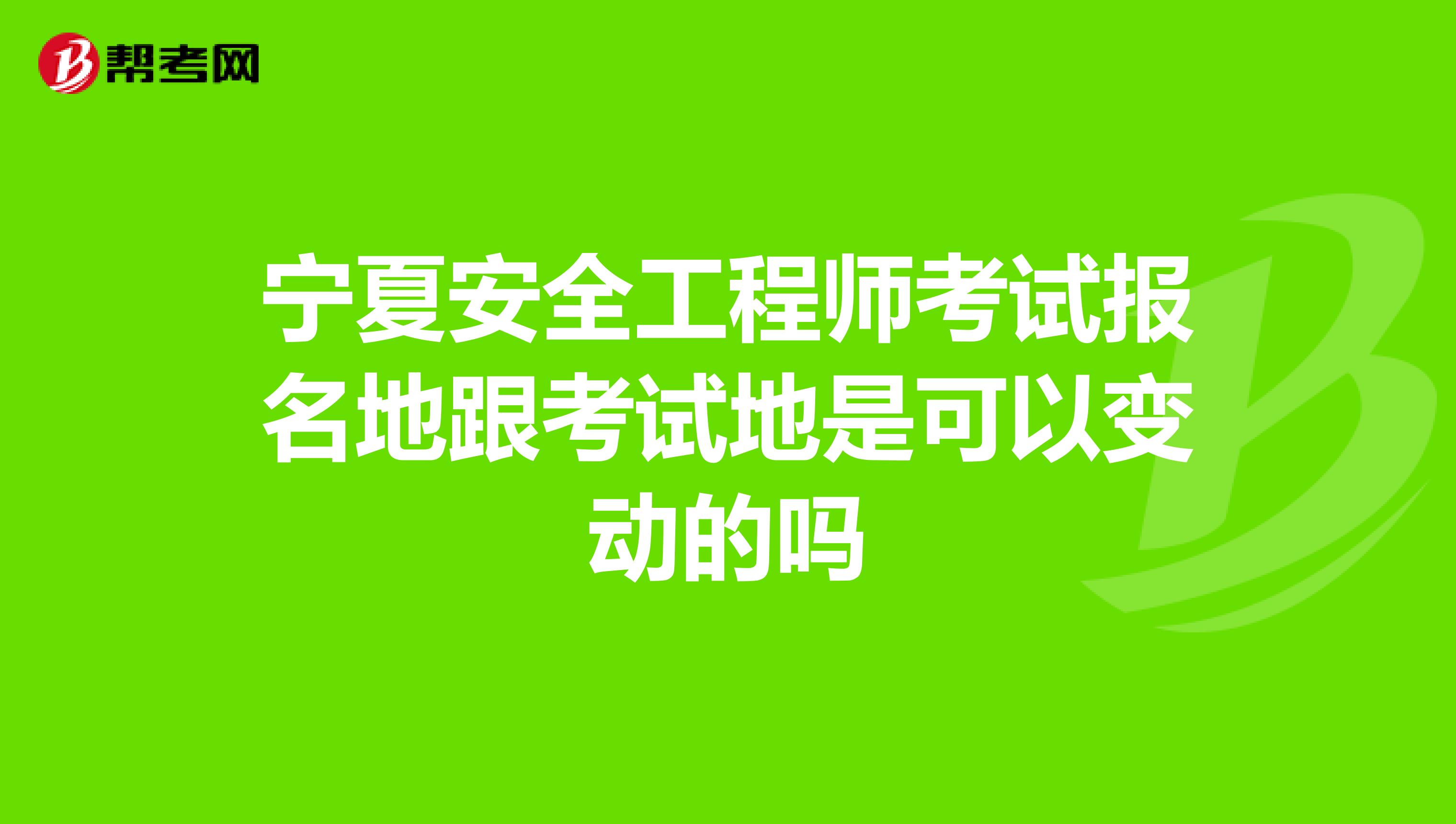 宁夏安全工程师考试报名地跟考试地是可以变动的吗