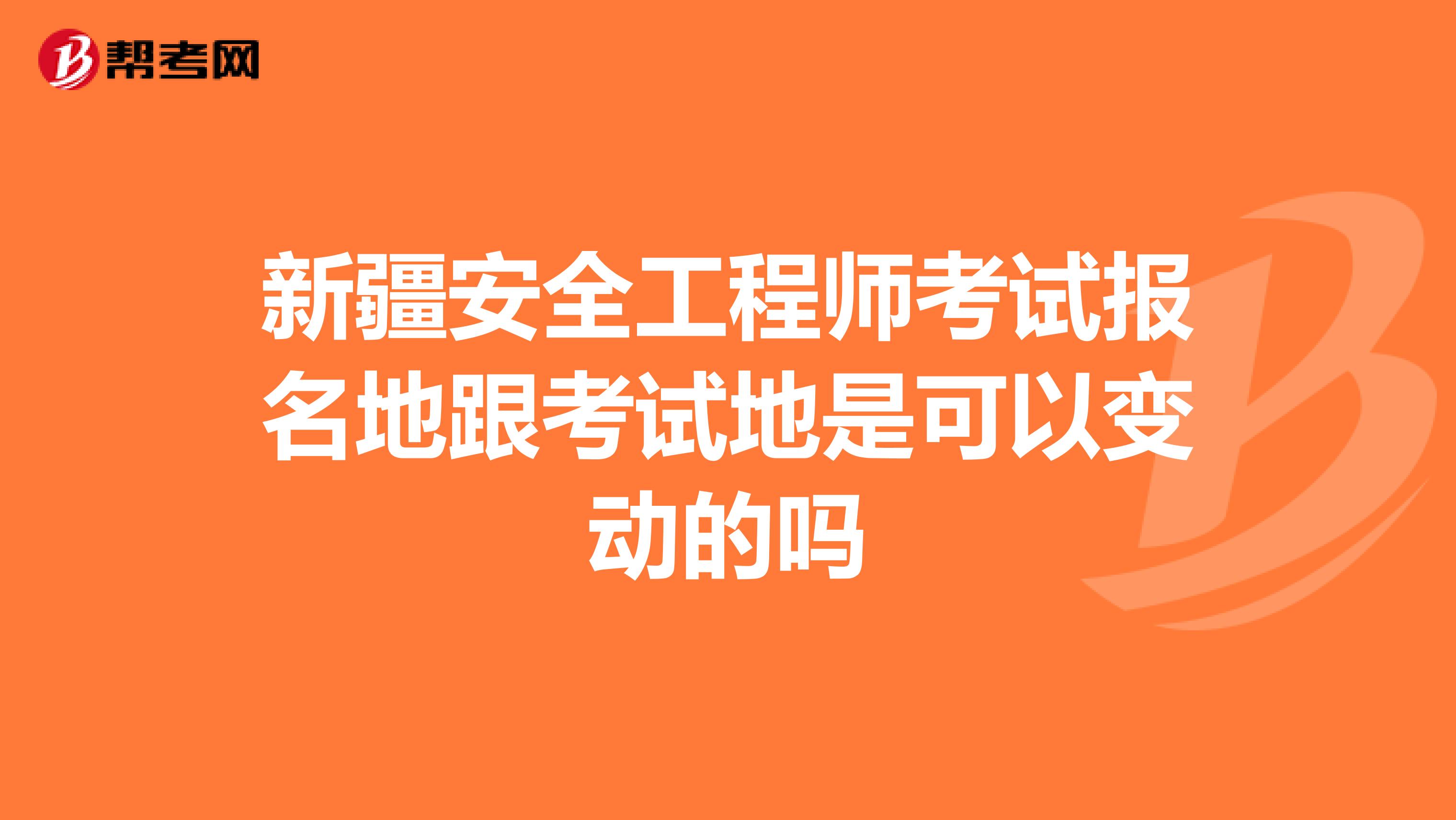 新疆安全工程师考试报名地跟考试地是可以变动的吗