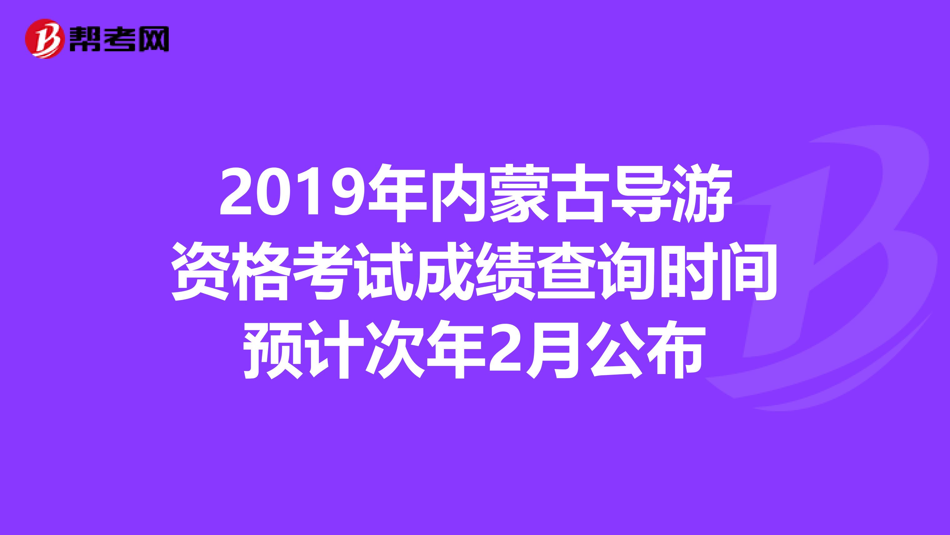 2019年内蒙古导游资格考试成绩查询时间预计次年2月公布