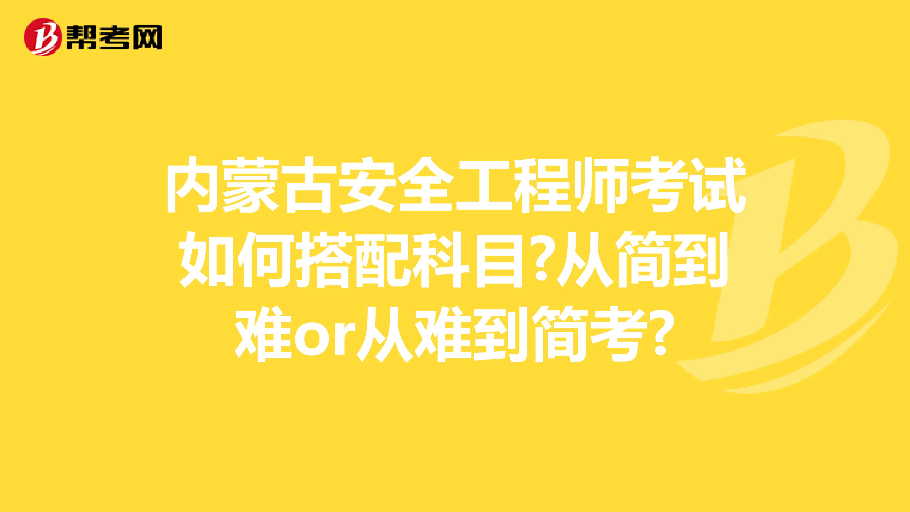 内蒙古安全工程师考试如何搭配科目?从简到难or从难到简考?
