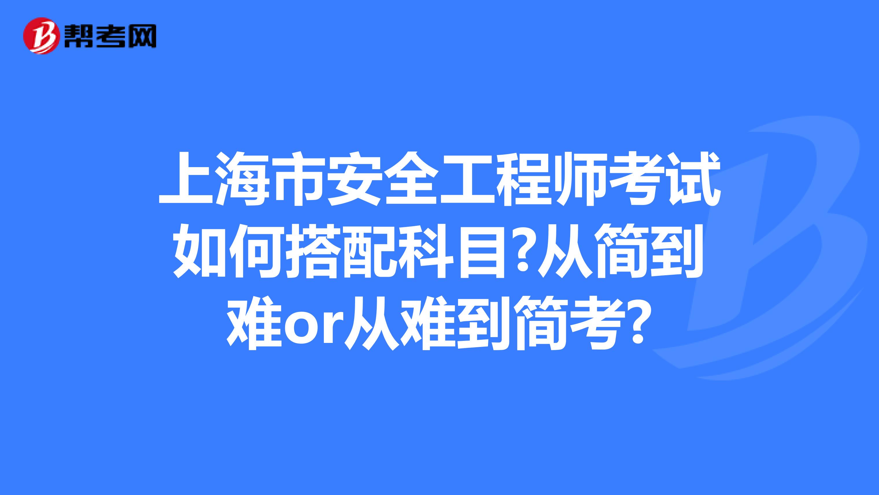 上海市安全工程师考试如何搭配科目?从简到难or从难到简考?