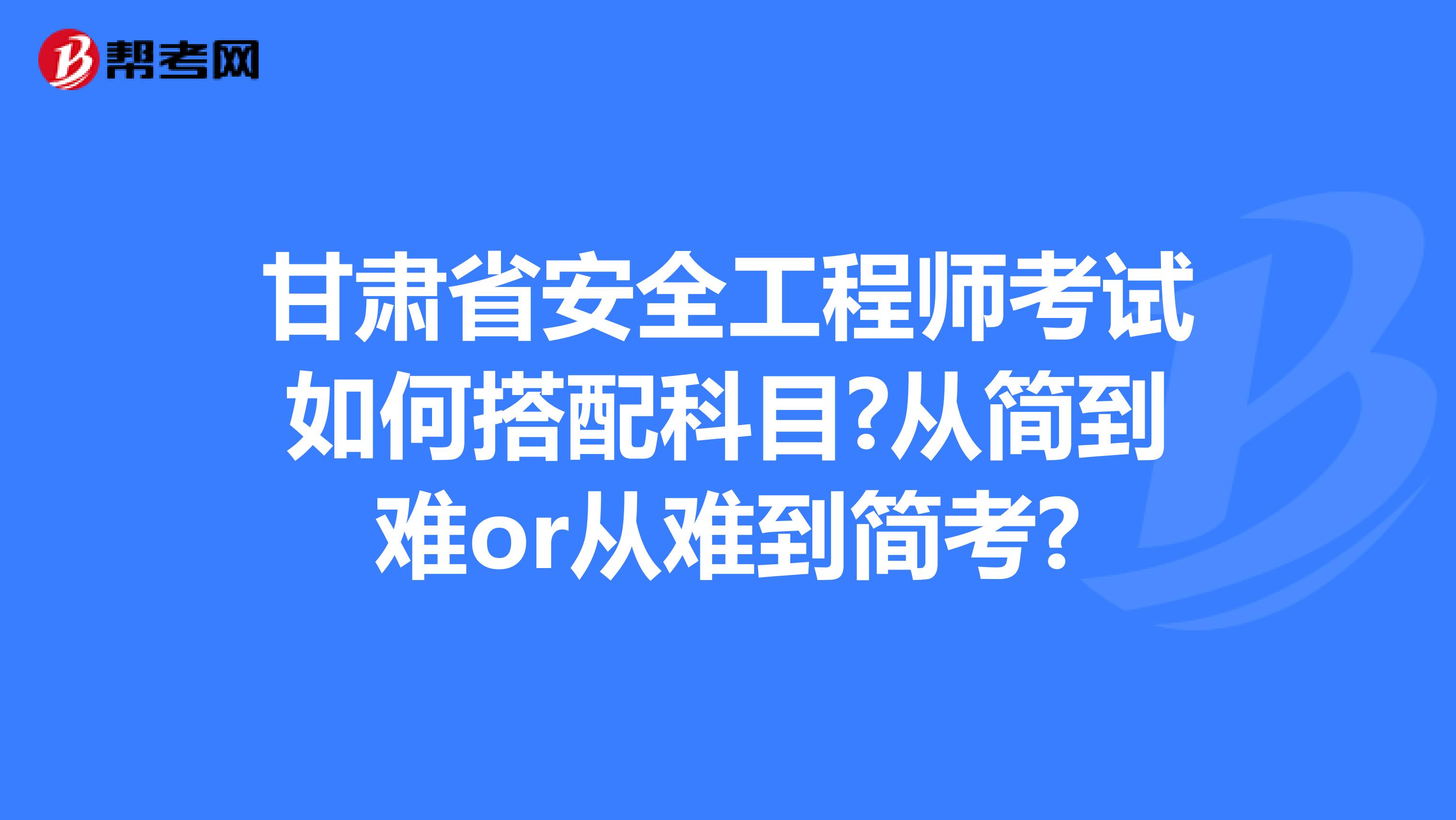 甘肃省安全工程师考试如何搭配科目?从简到难or从难到简考?