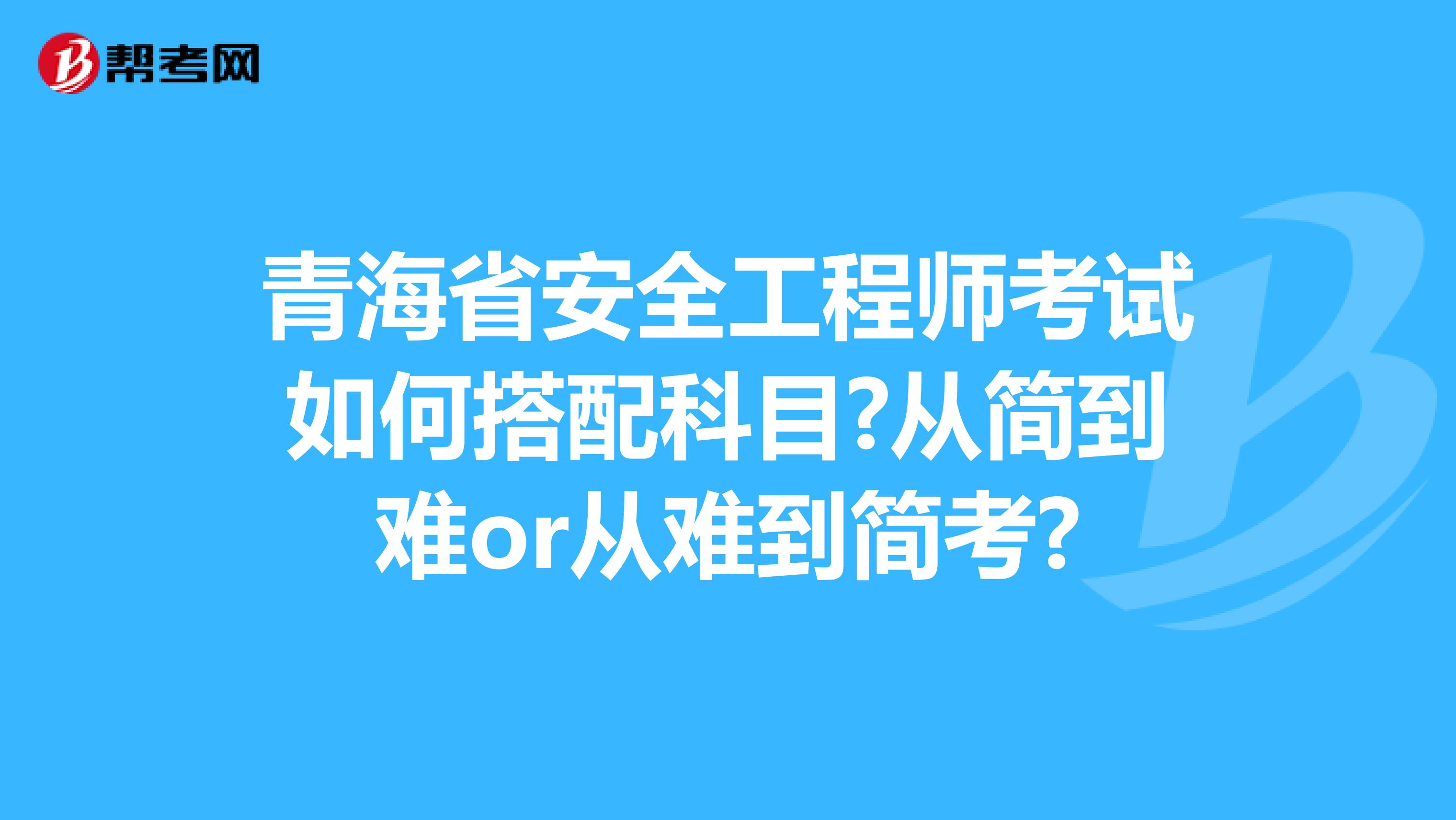 青海省安全工程师考试如何搭配科目?从简到难or从难到简考?