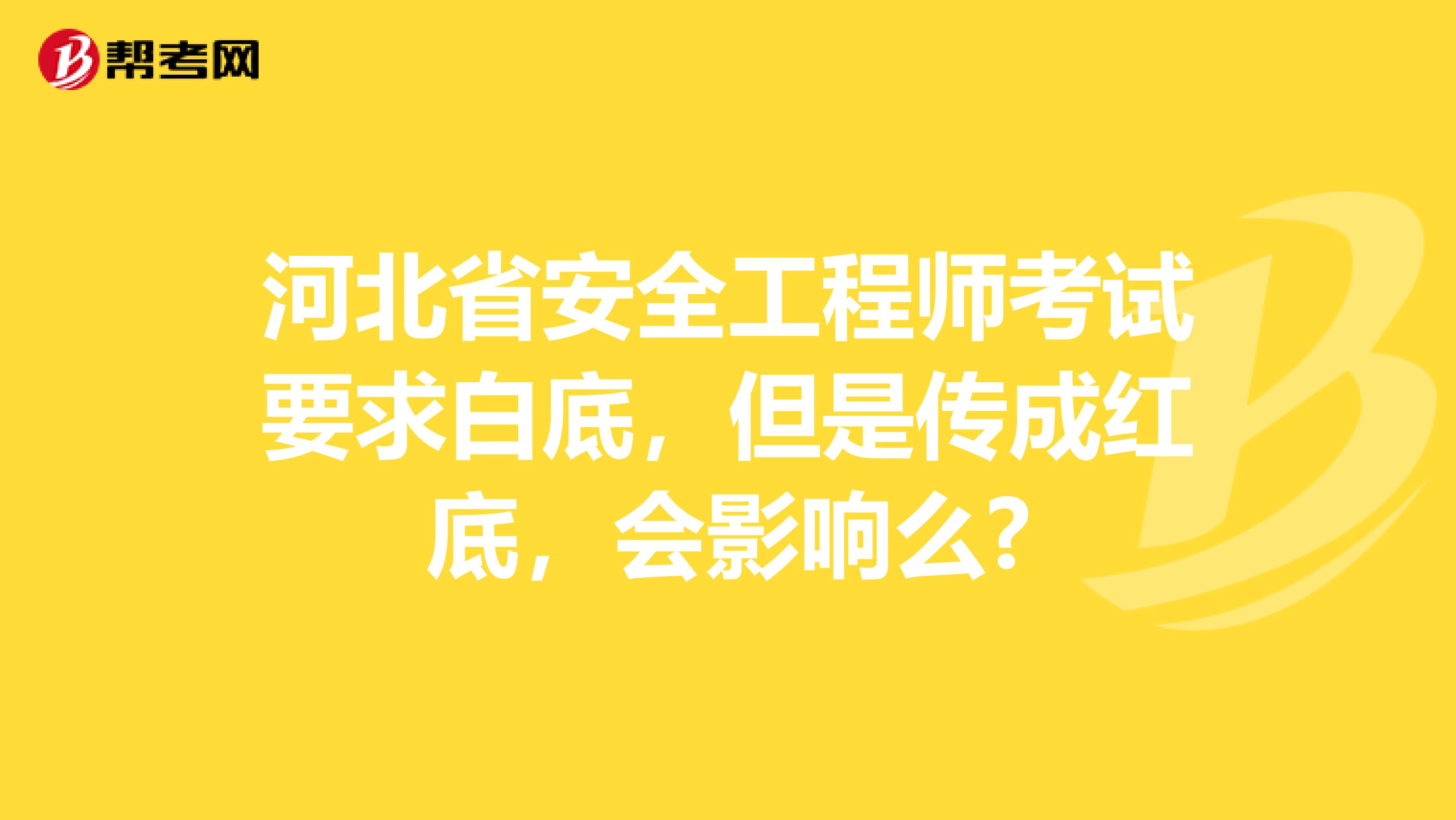河北省安全工程师考试要求白底，但是传成红底，会影响么?