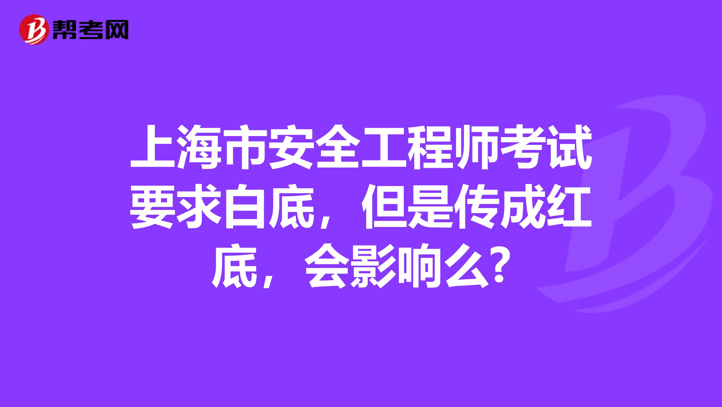 上海市安全工程师考试要求白底，但是传成红底，会影响么?