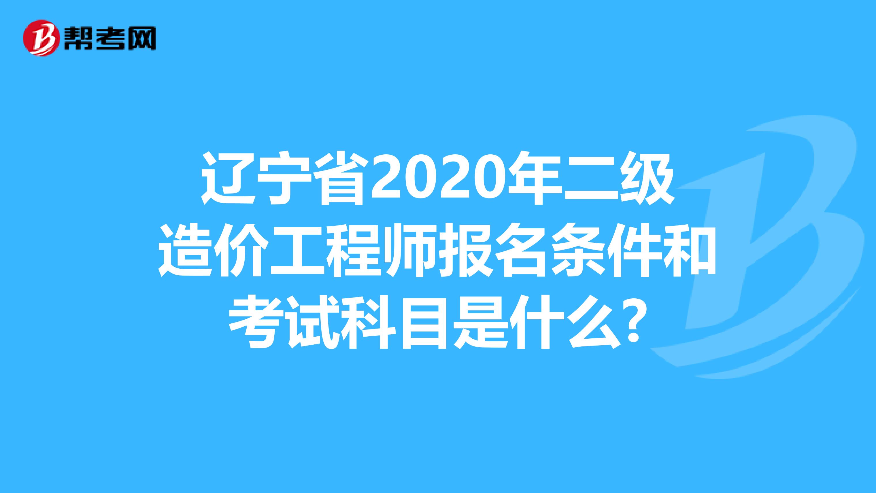 辽宁省2020年二级造价工程师报名条件和考试科目是什么?