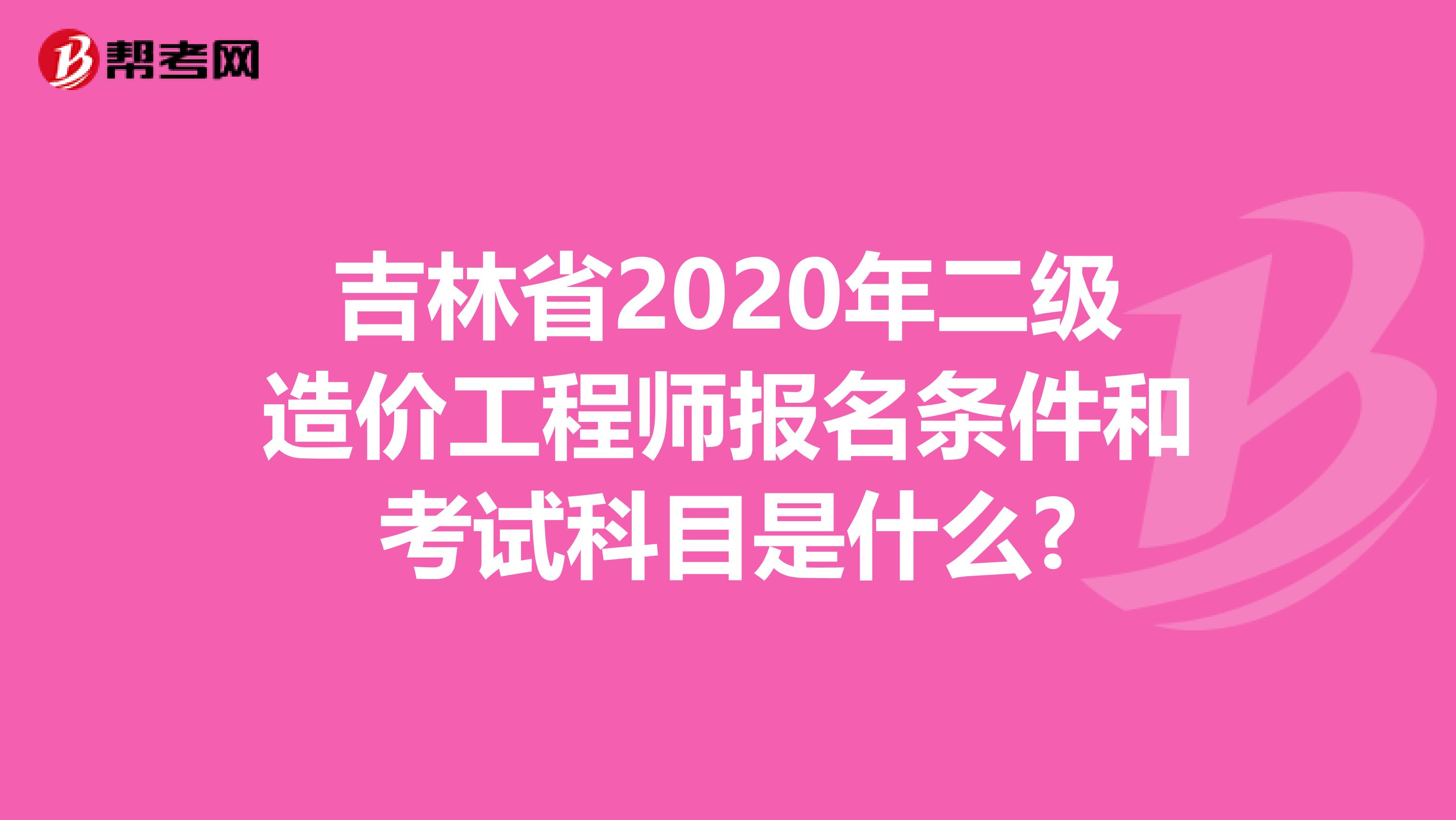 吉林省2020年二级造价工程师报名条件和考试科目是什么?
